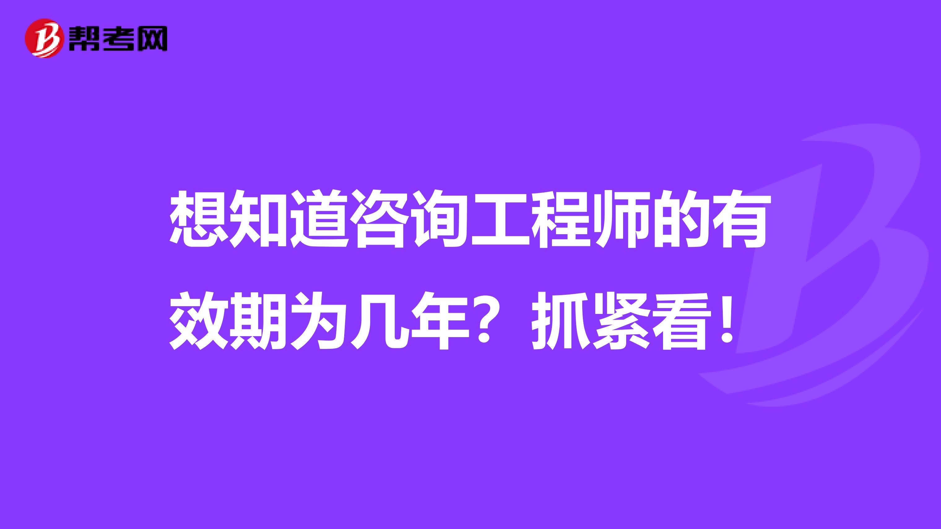 想知道咨询工程师的有效期为几年？抓紧看！