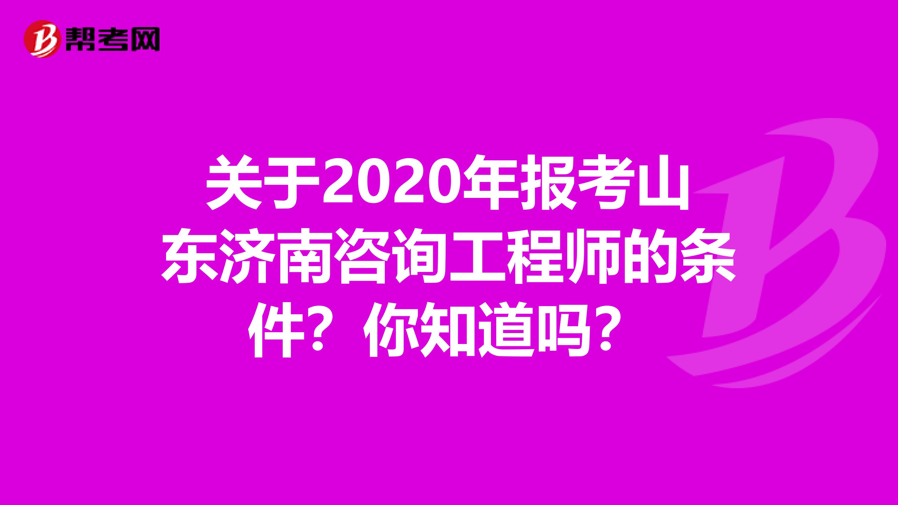 关于2020年报考山东济南咨询工程师的条件？你知道吗？
