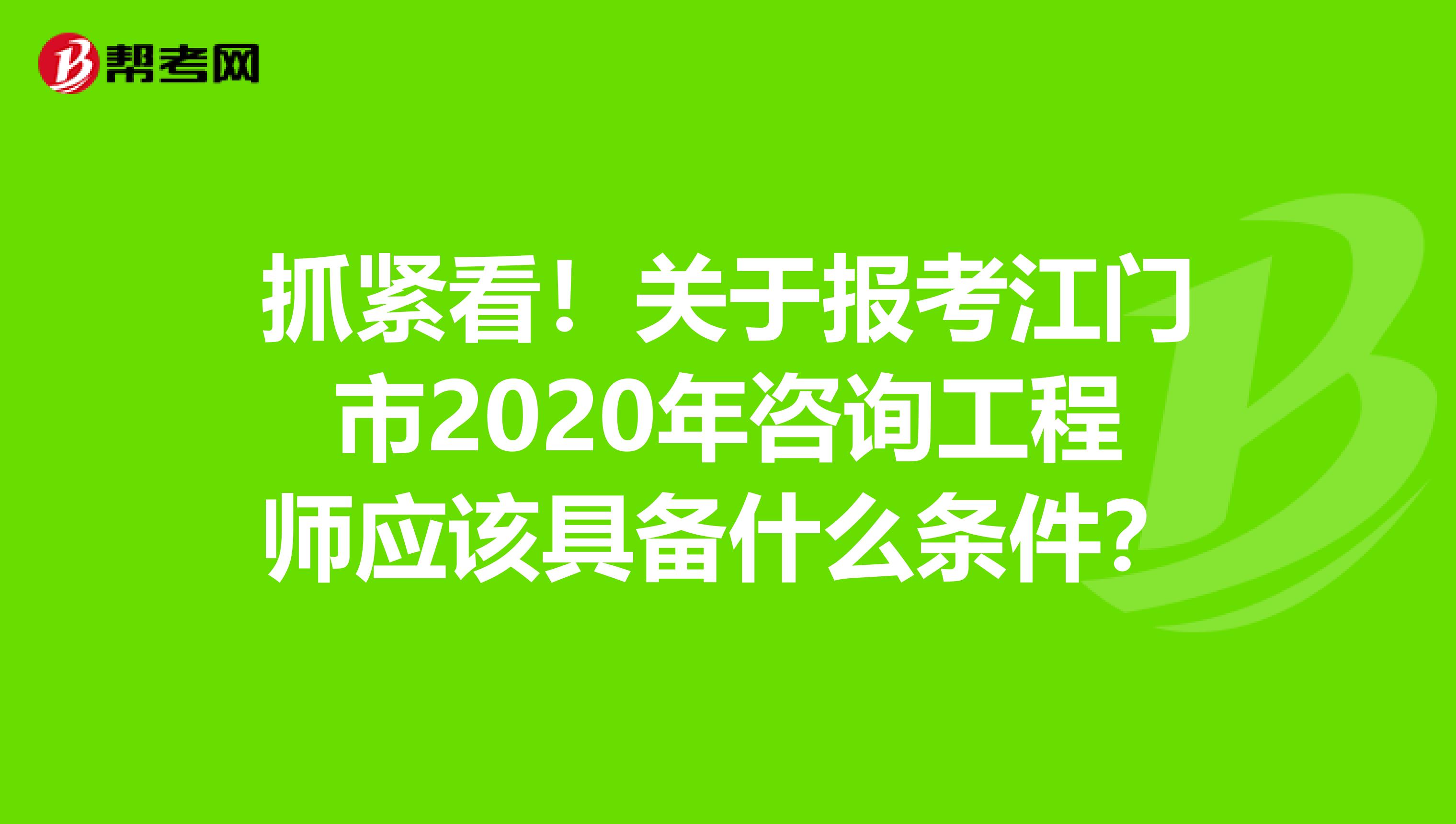 抓紧看！关于报考江门市2020年咨询工程师应该具备什么条件？