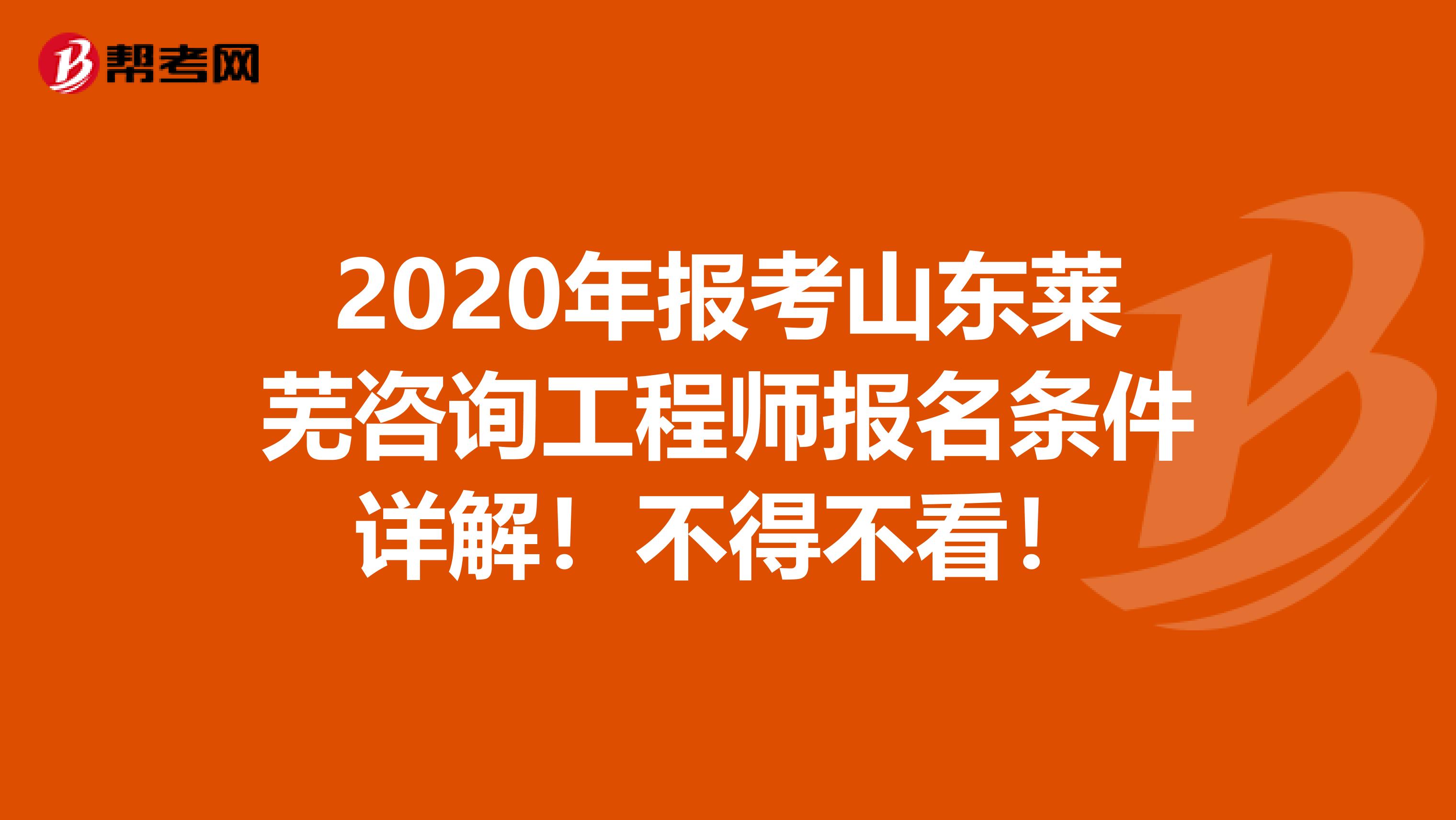 2020年报考山东莱芜咨询工程师报名条件详解！不得不看！