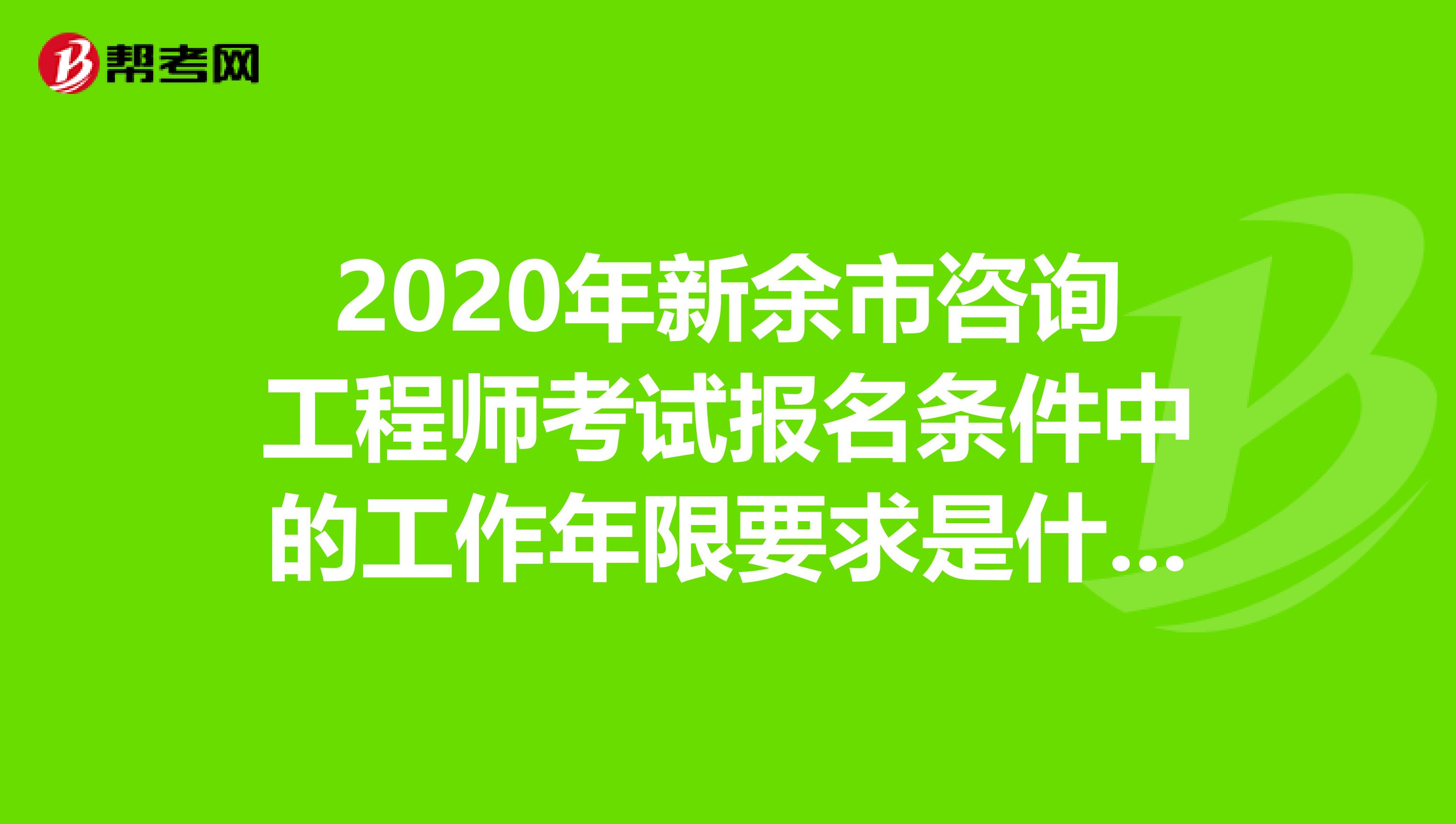 2020年新余市咨询工程师考试报名条件中的工作年限要求是什么？