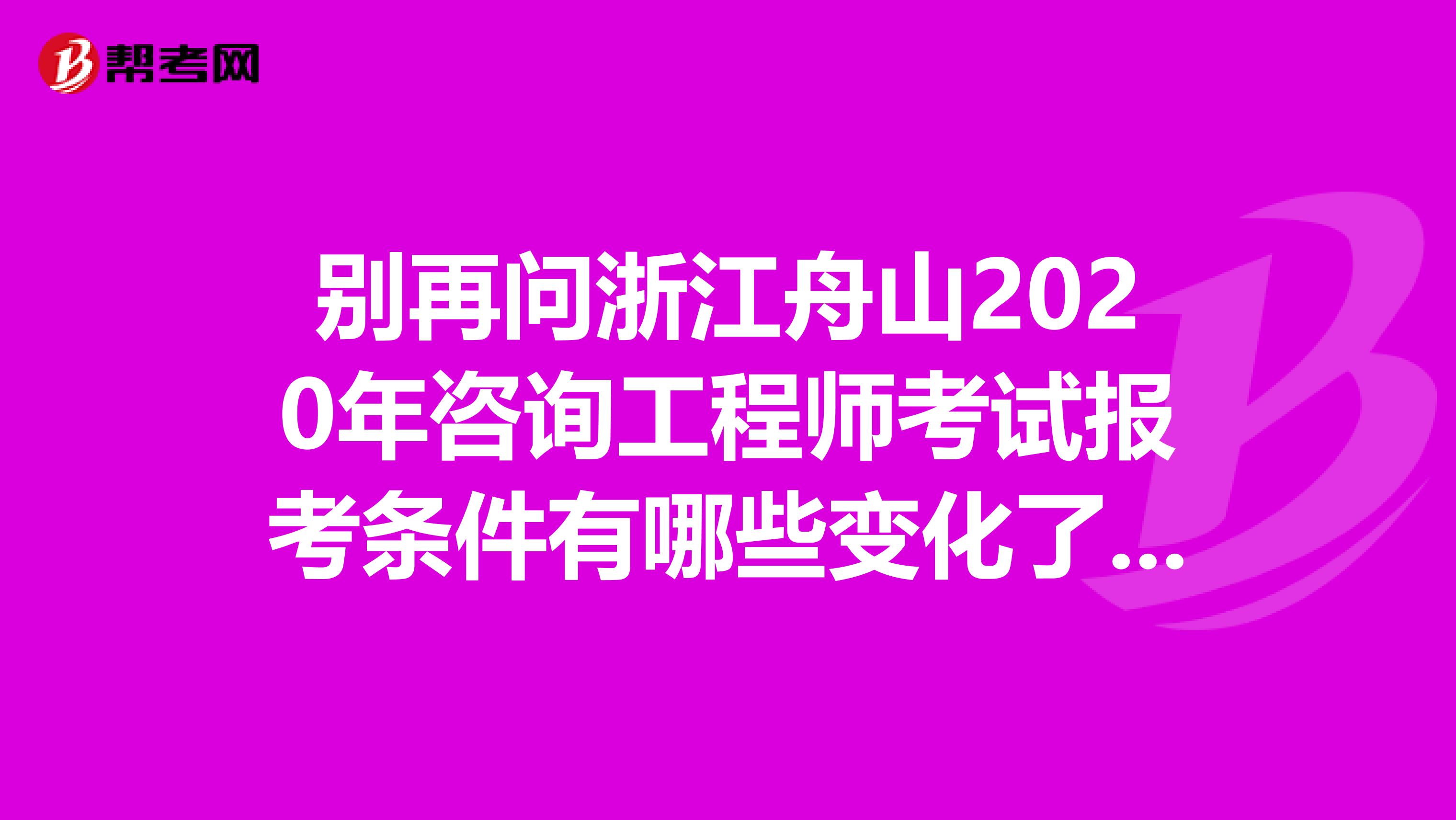 别再问浙江舟山2020年咨询工程师考试报考条件有哪些变化了，看过来！