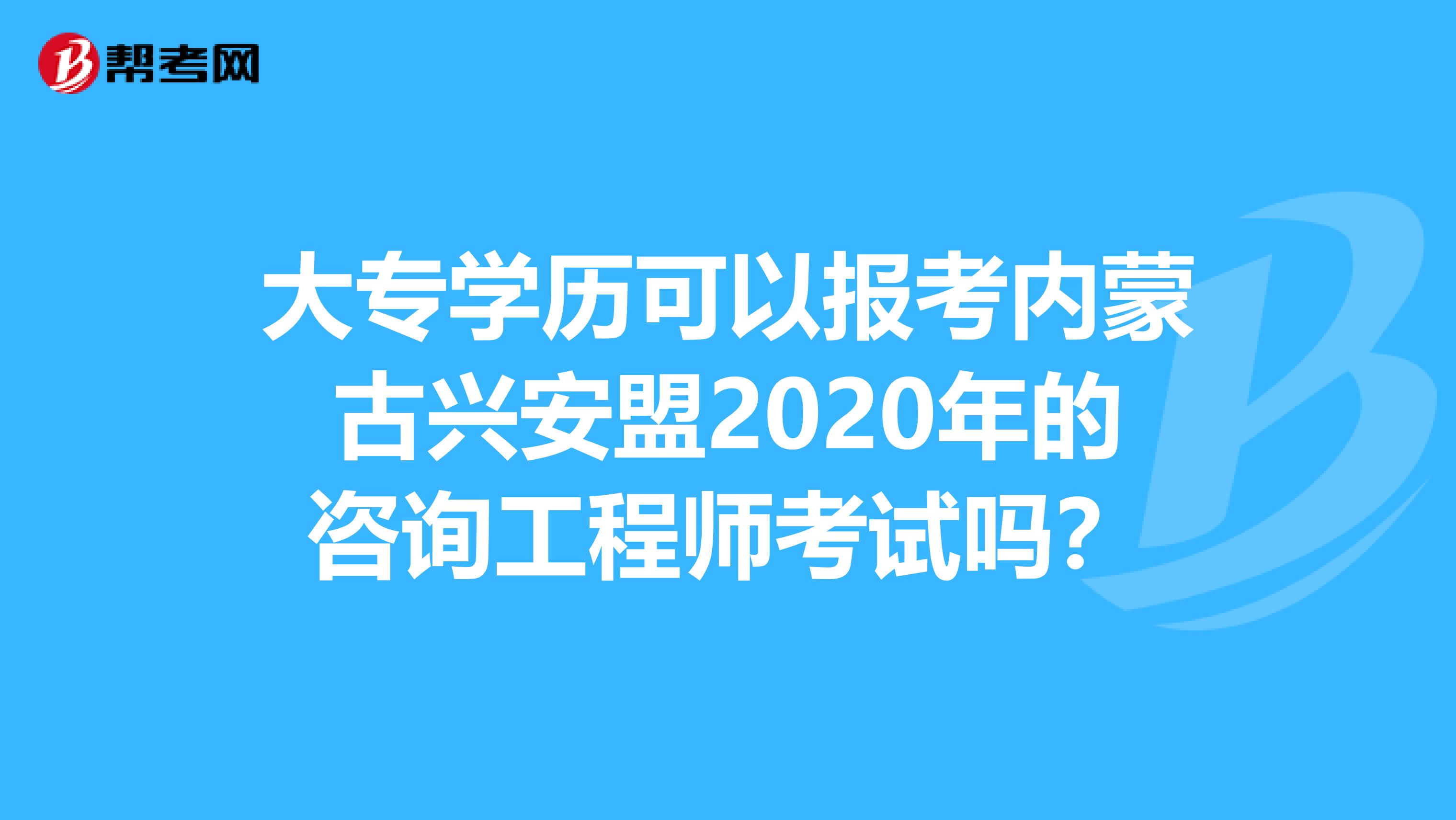 大专学历可以报考内蒙古兴安盟2020年的咨询工程师考试吗？