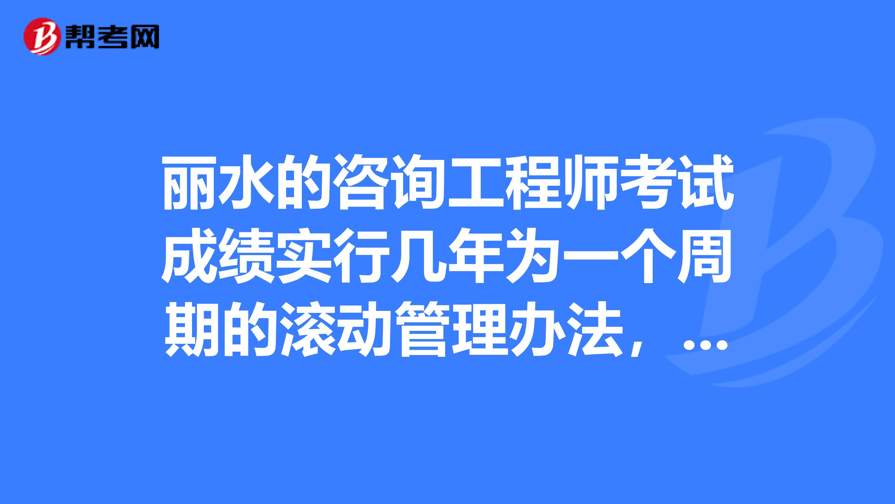 丽水的咨询工程师考试成绩实行几年为一个周期的滚动管理办法，疑惑？