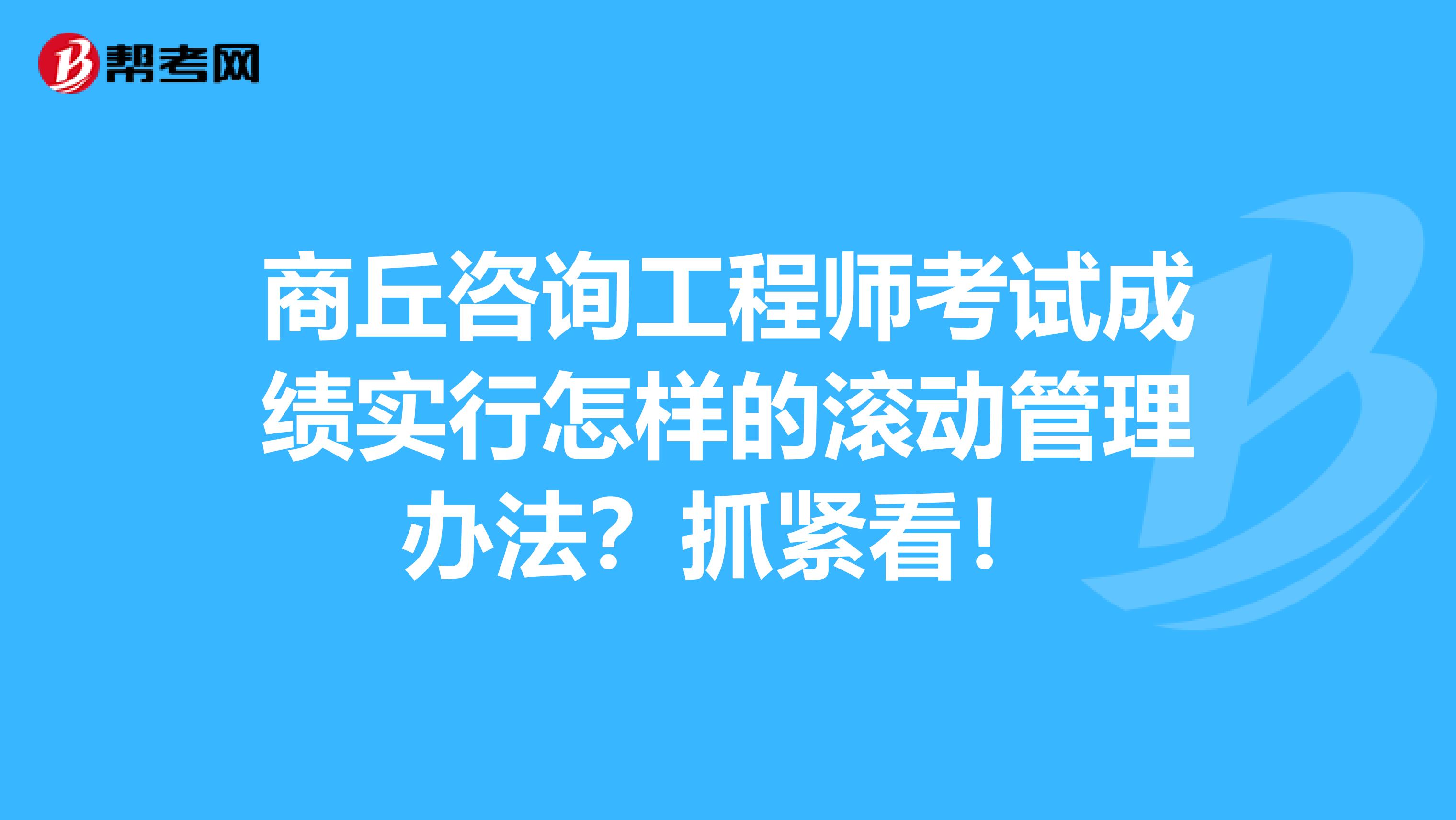 商丘咨询工程师考试成绩实行怎样的滚动管理办法？抓紧看！