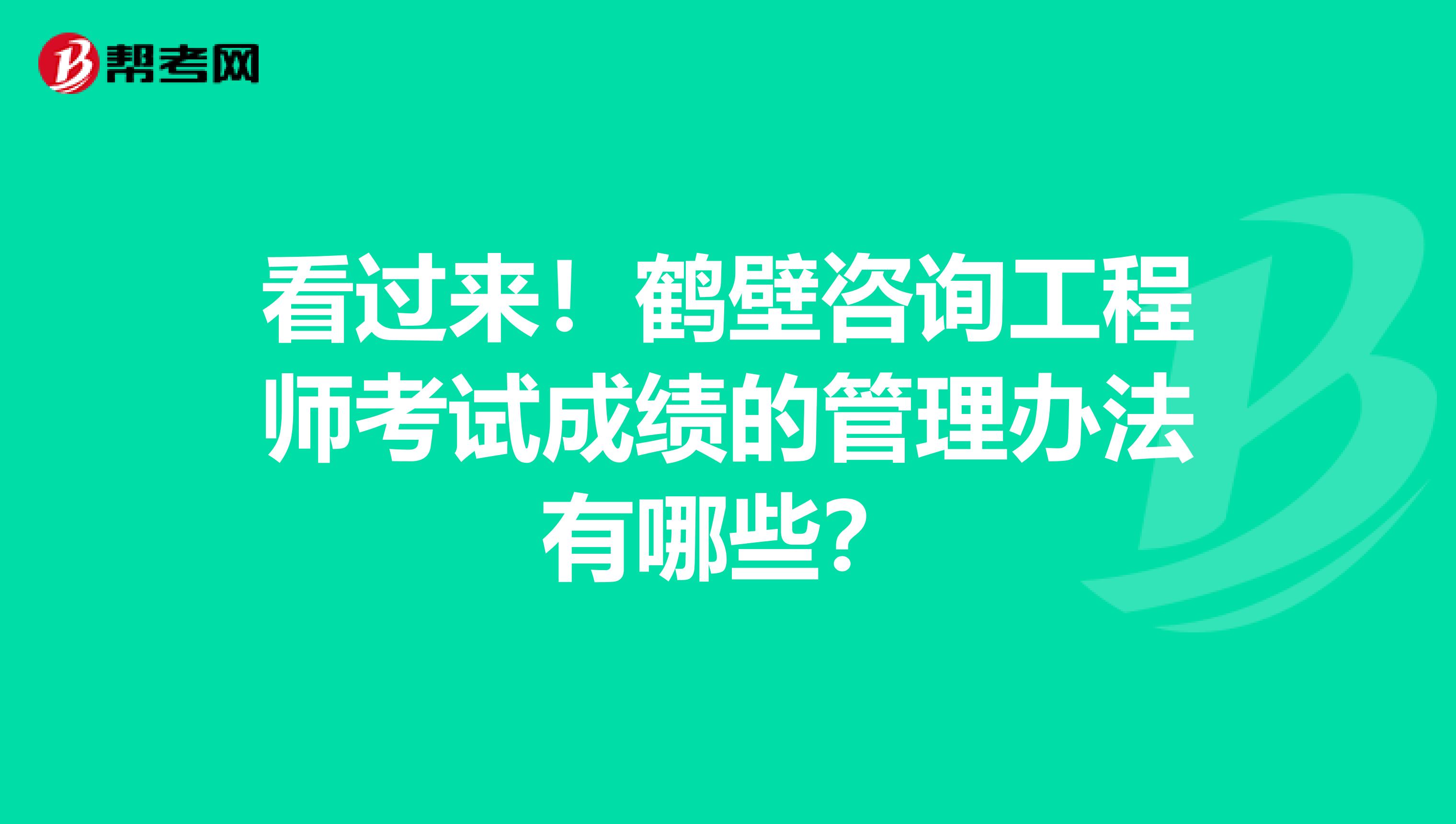 看过来！鹤壁咨询工程师考试成绩的管理办法有哪些？