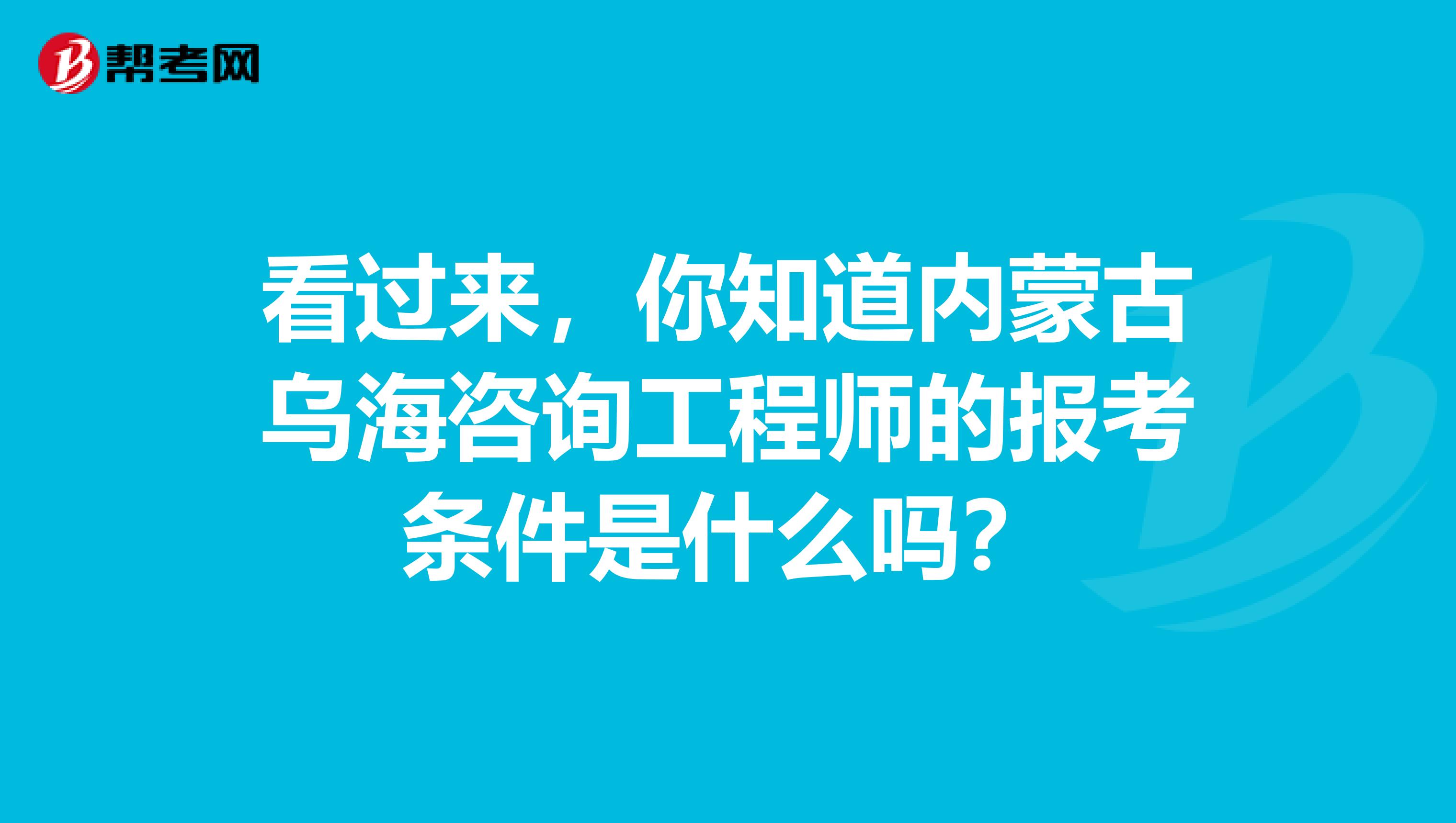 看过来，你知道内蒙古乌海咨询工程师的报考条件是什么吗？