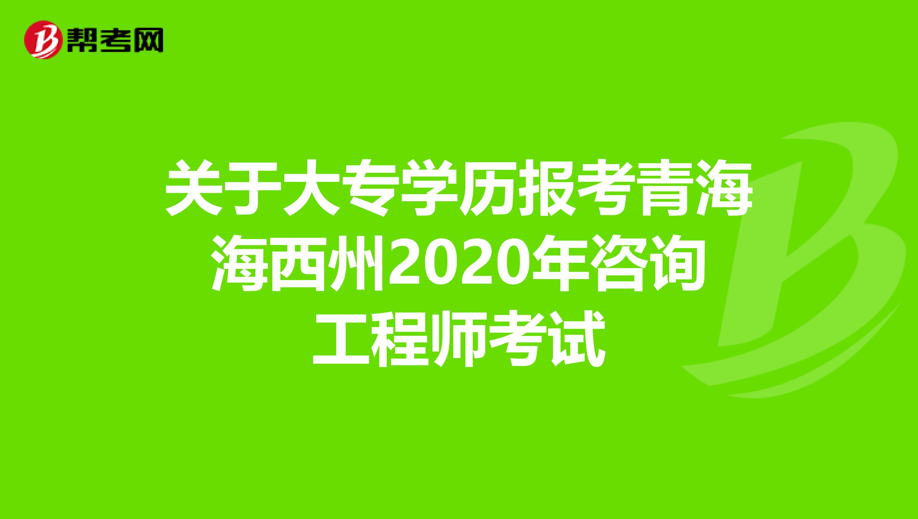 关于大专学历报考青海海西州2020年咨询工程师考试