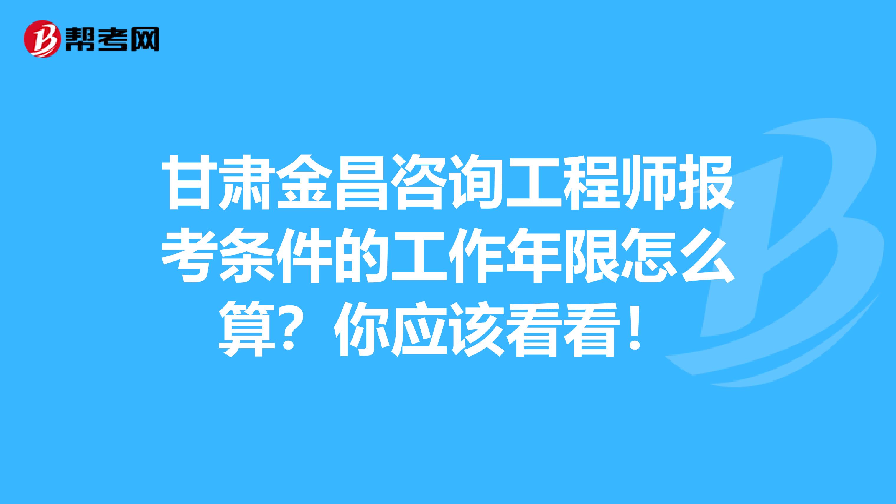 甘肃金昌咨询工程师报考条件的工作年限怎么算？你应该看看！