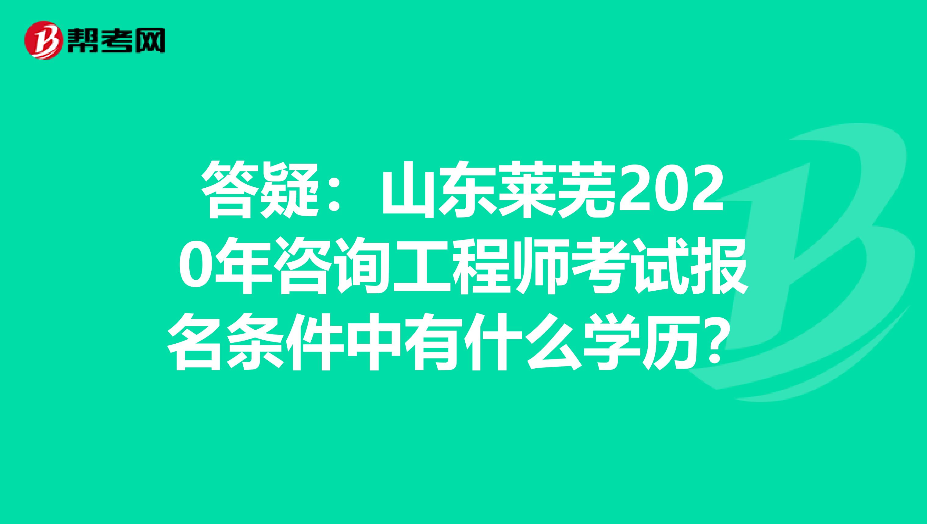 答疑：山东莱芜2020年咨询工程师考试报名条件中有什么学历？