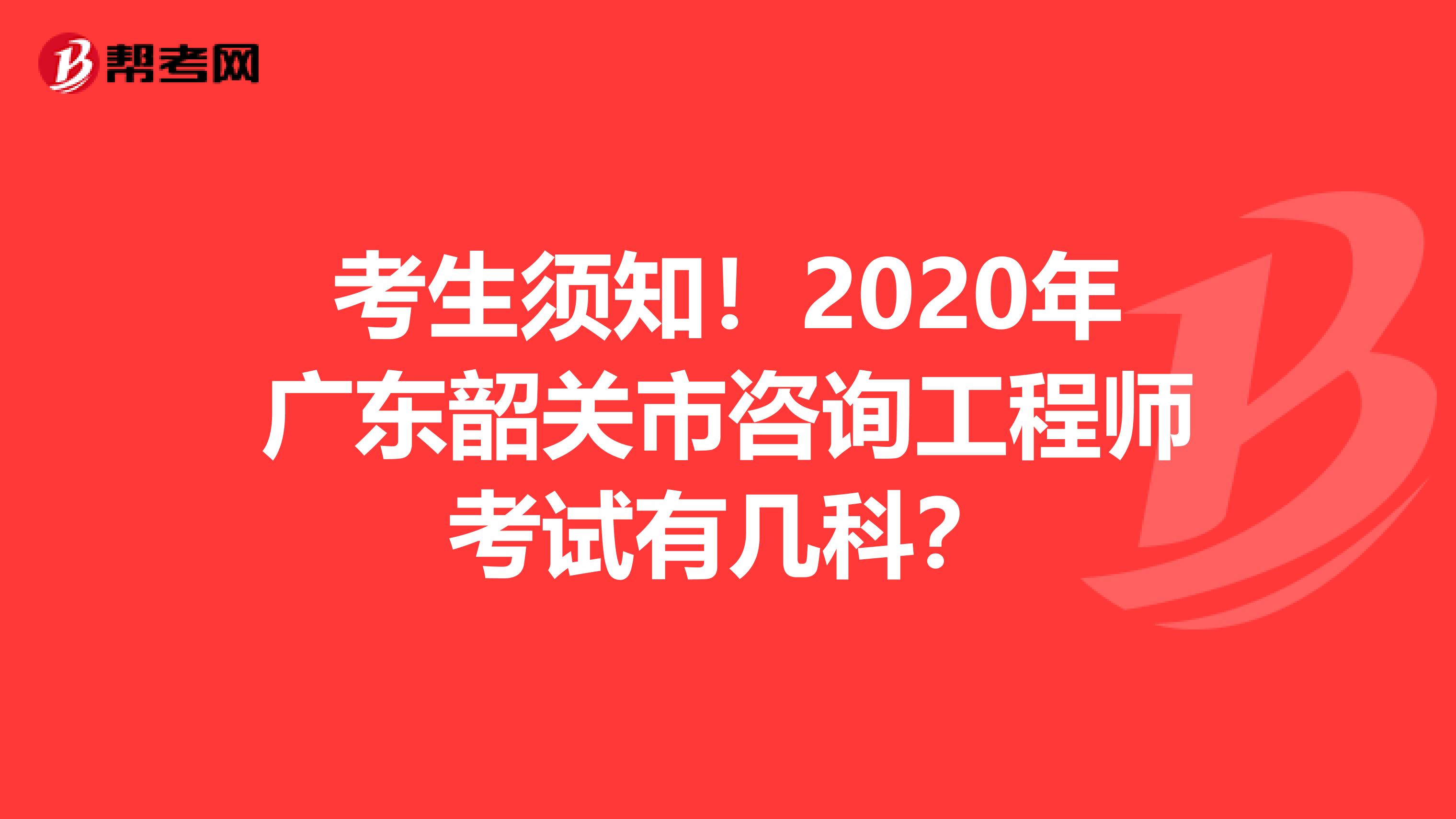 考生须知！2020年广东韶关市咨询工程师考试有几科？
