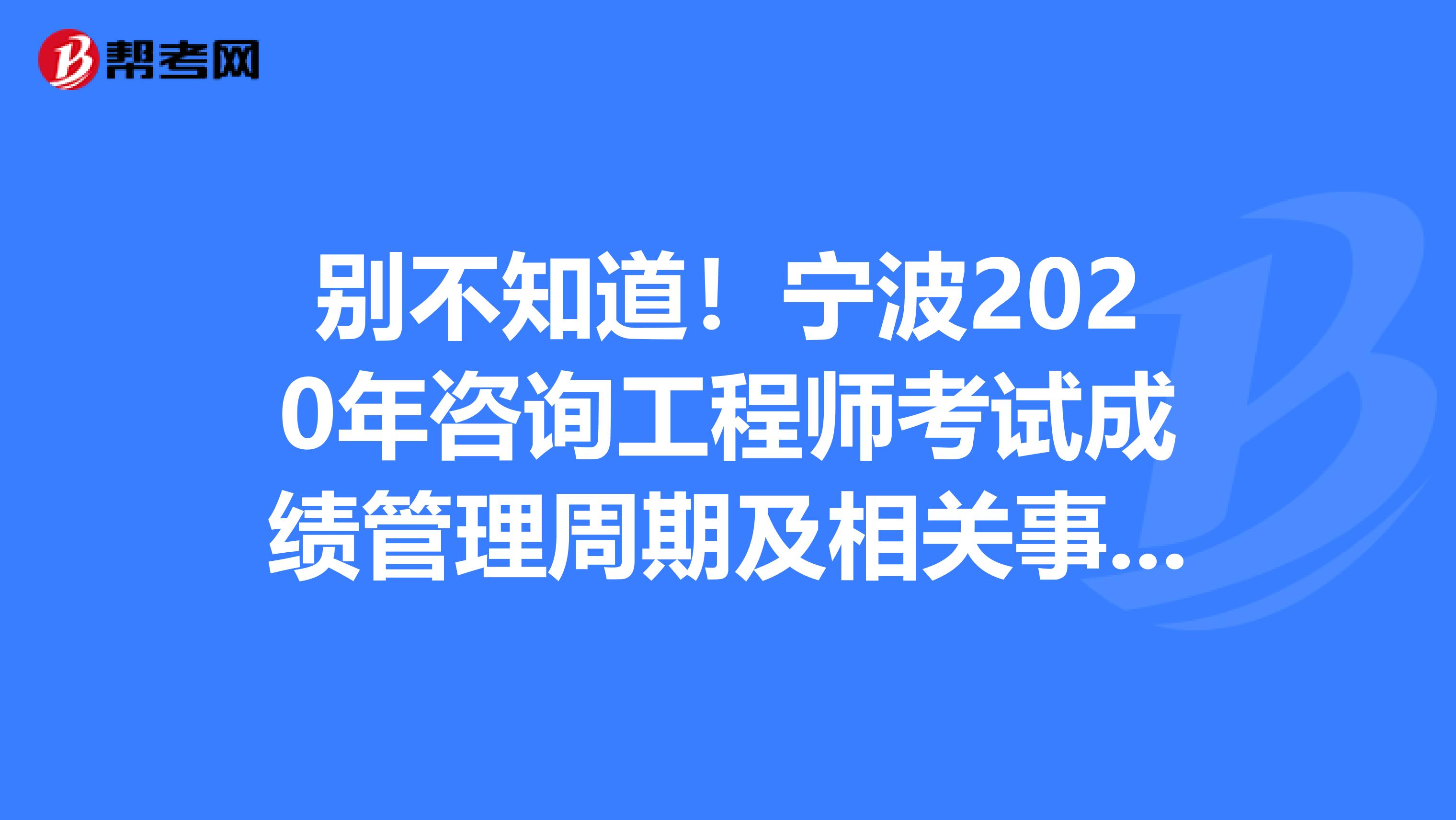 别不知道！宁波2020年咨询工程师考试成绩管理周期及相关事项！