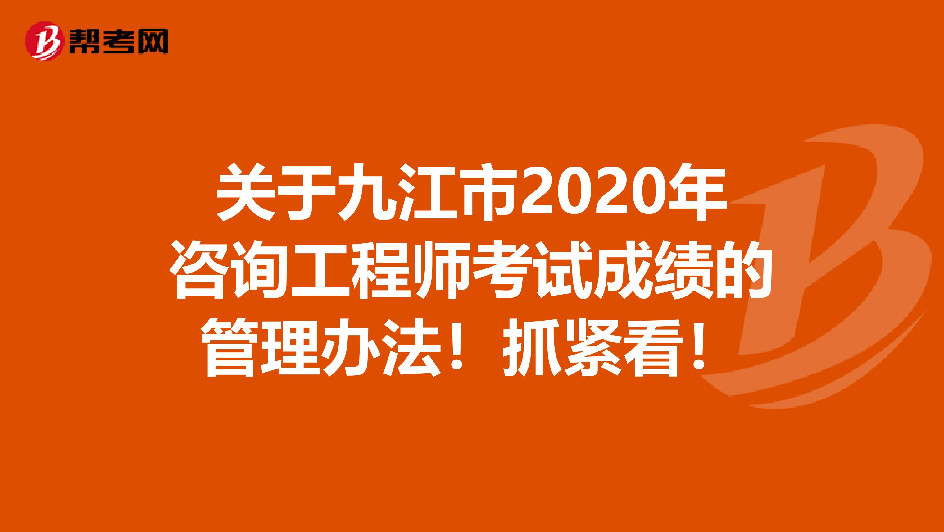关于九江市2020年咨询工程师考试成绩的管理办法！抓紧看！