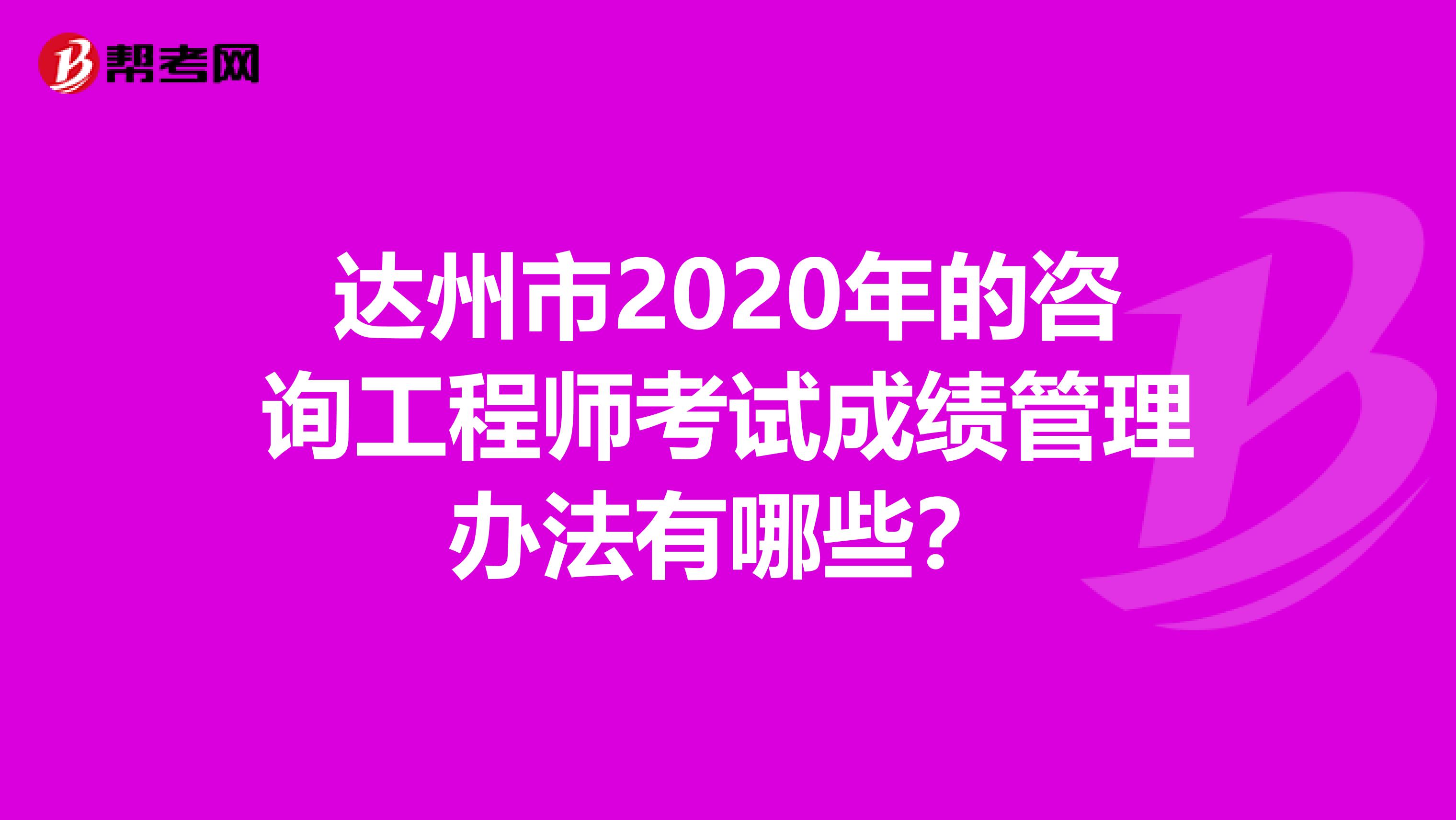 达州市2020年的咨询工程师考试成绩管理办法有哪些？
