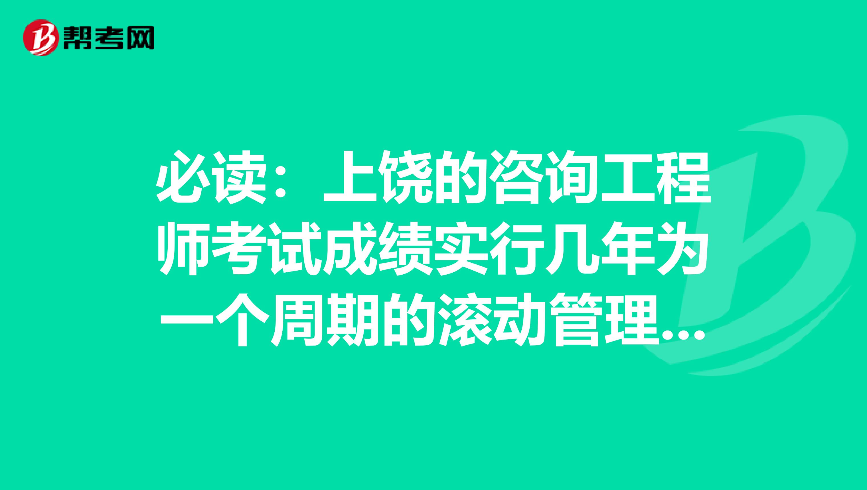 必读：上饶的咨询工程师考试成绩实行几年为一个周期的滚动管理办法
