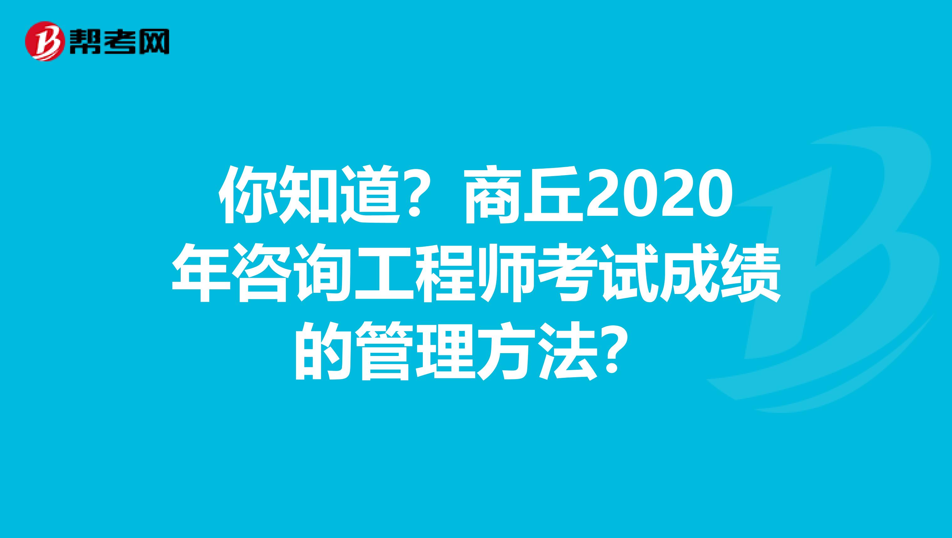 你知道？商丘2020年咨询工程师考试成绩的管理方法？