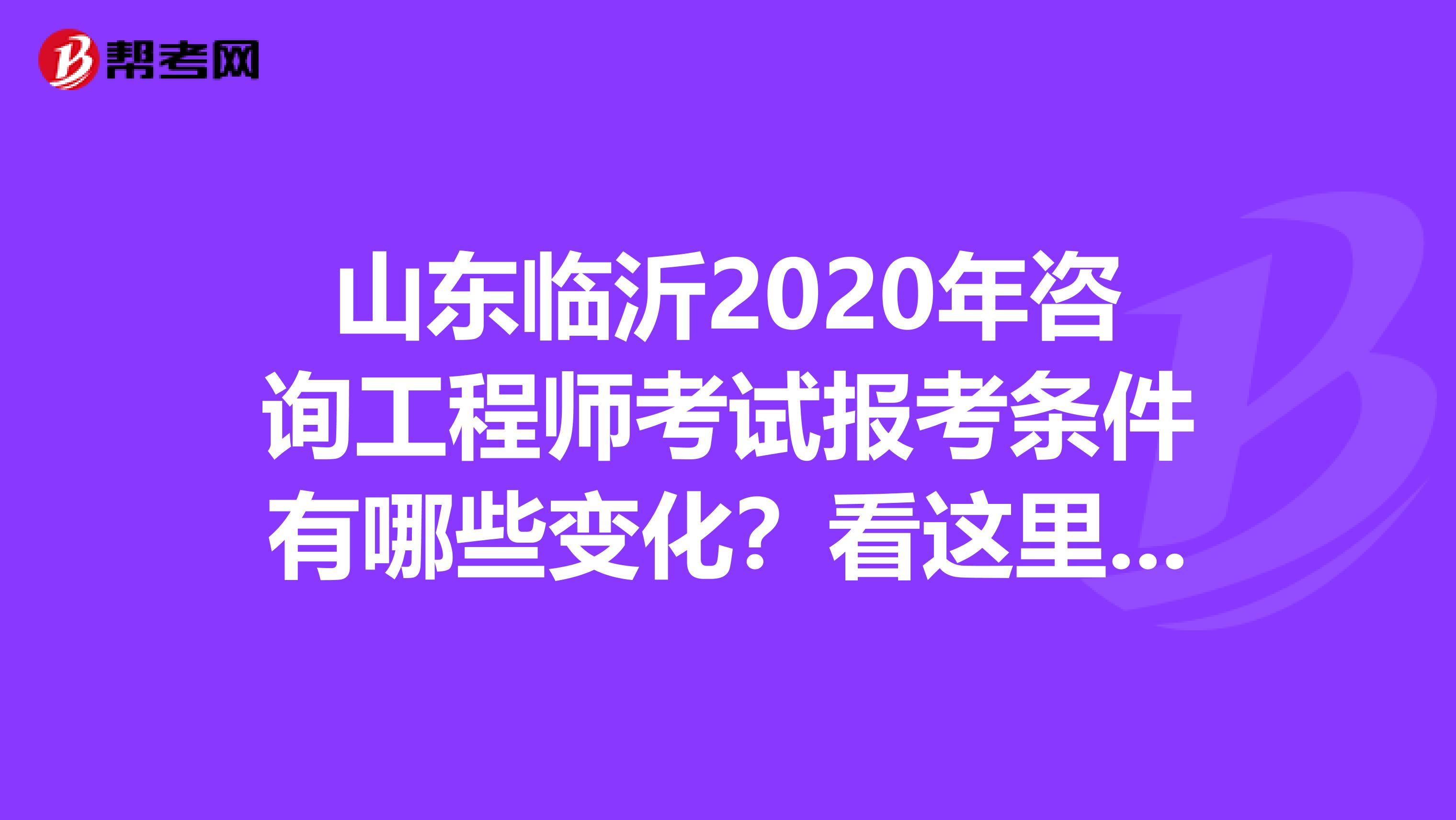 山东临沂2020年咨询工程师考试报考条件有哪些变化？看这里就知道！