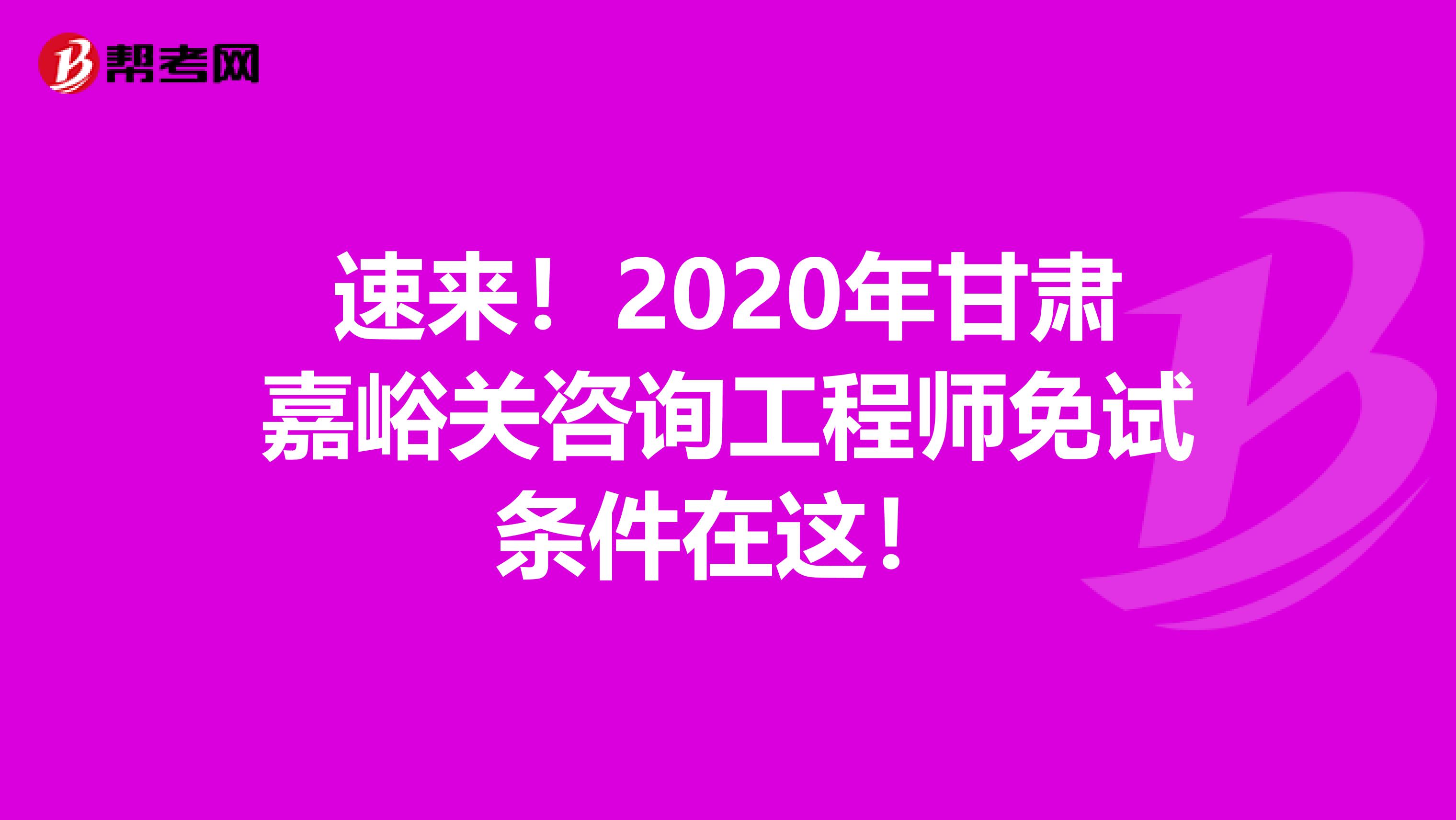 速来！2020年甘肃嘉峪关咨询工程师免试条件在这！