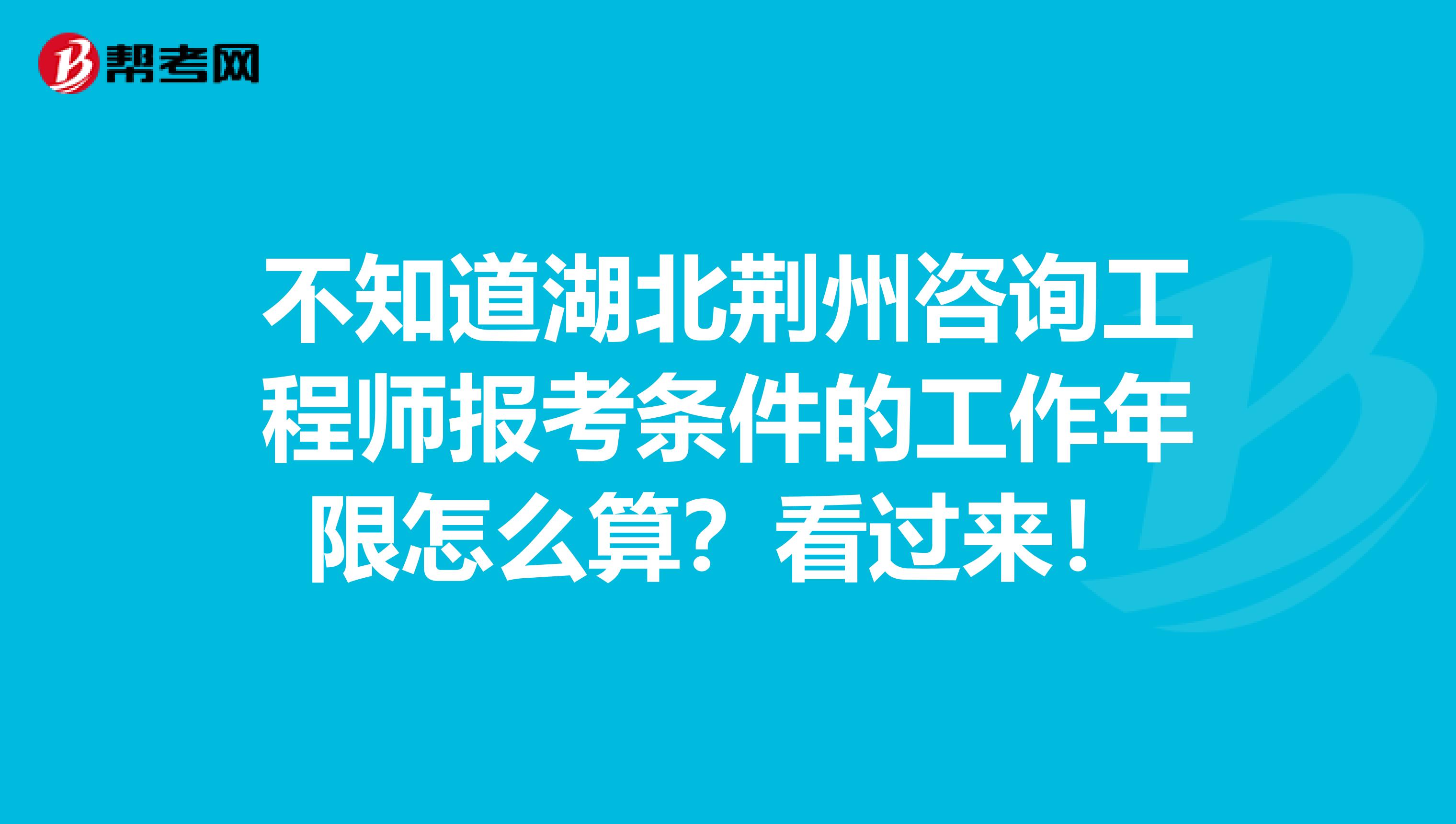 不知道湖北荆州咨询工程师报考条件的工作年限怎么算？看过来！