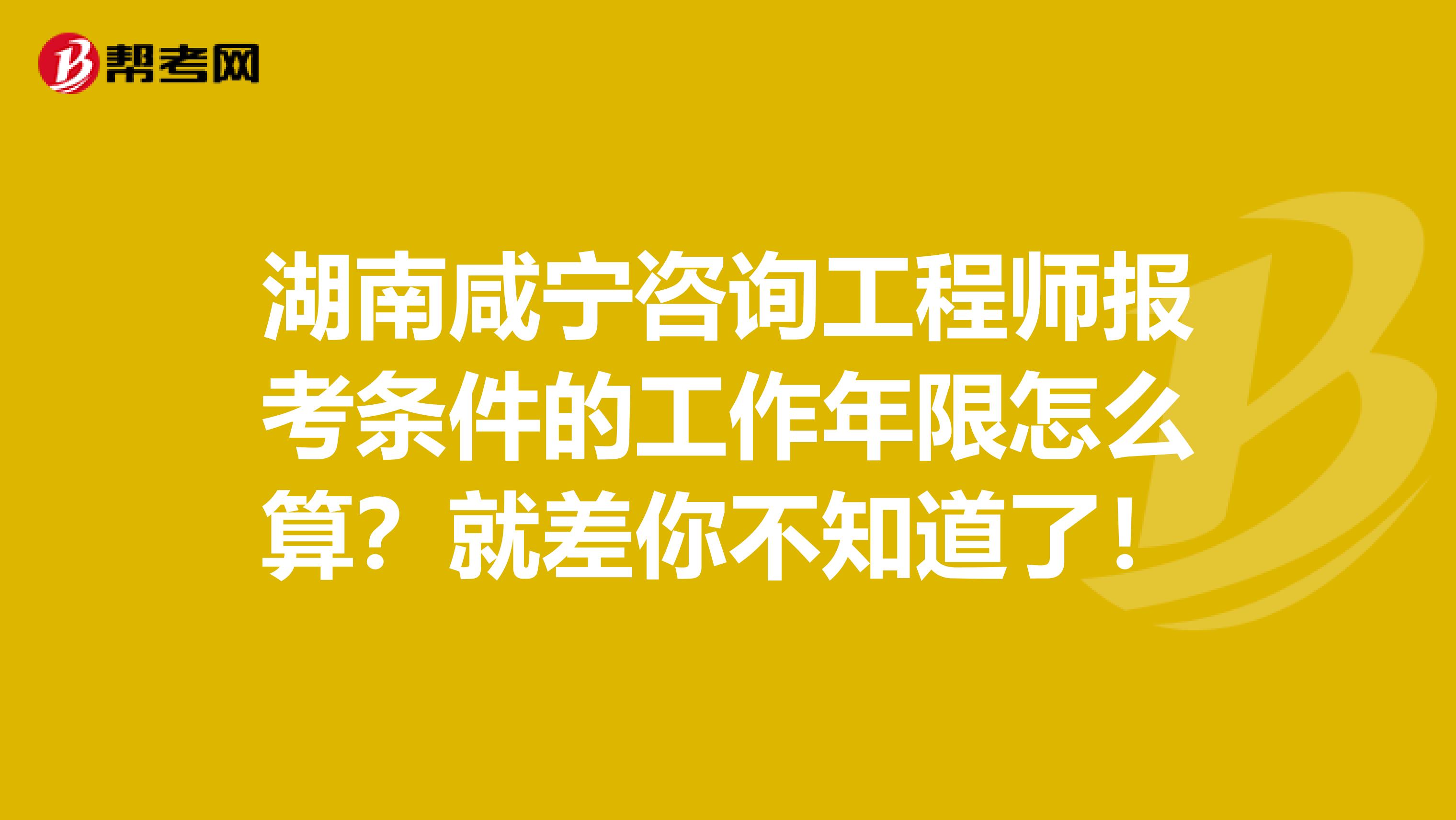 湖南咸宁咨询工程师报考条件的工作年限怎么算？就差你不知道了！