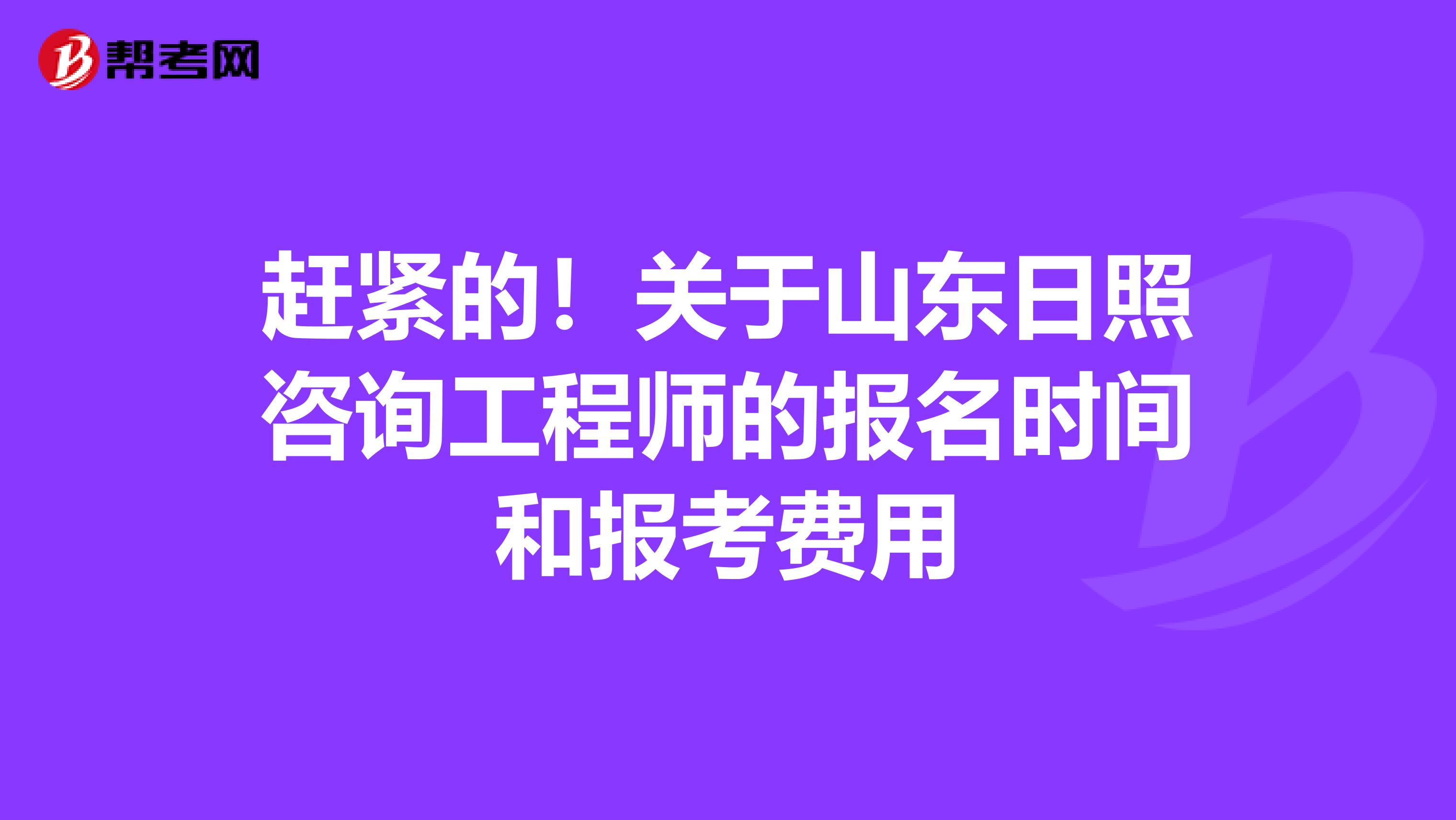 赶紧的！关于山东日照咨询工程师的报名时间和报考费用