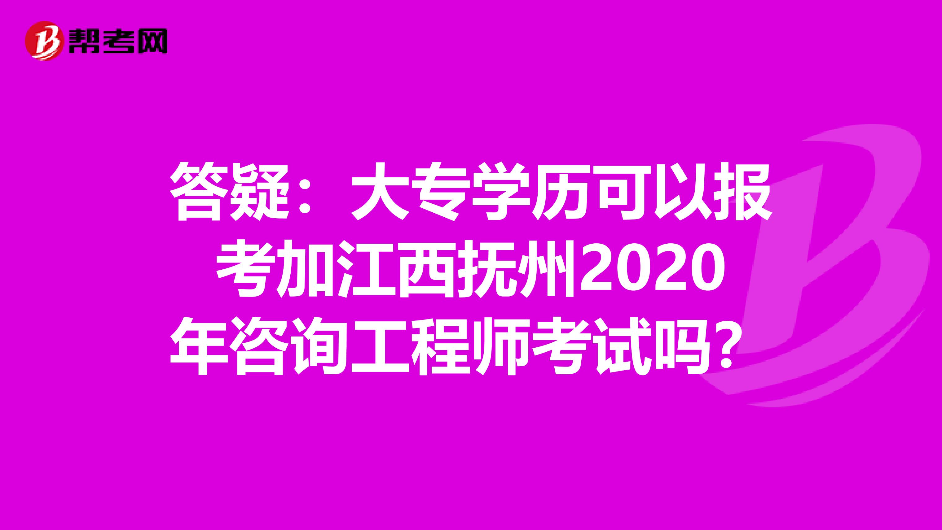 答疑：大专学历可以报考加江西抚州2020年咨询工程师考试吗？