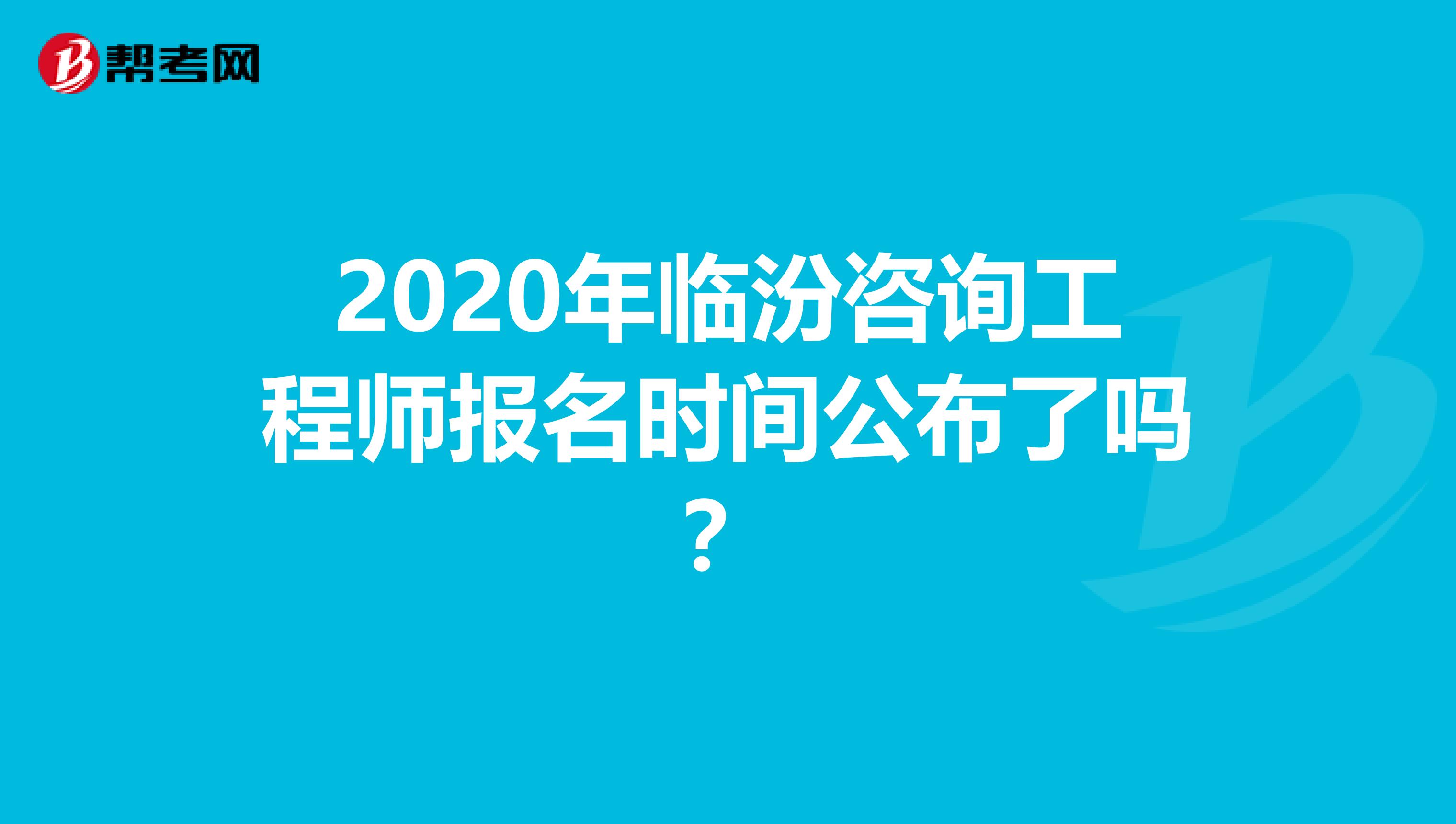 2020年临汾咨询工程师报名时间公布了吗？