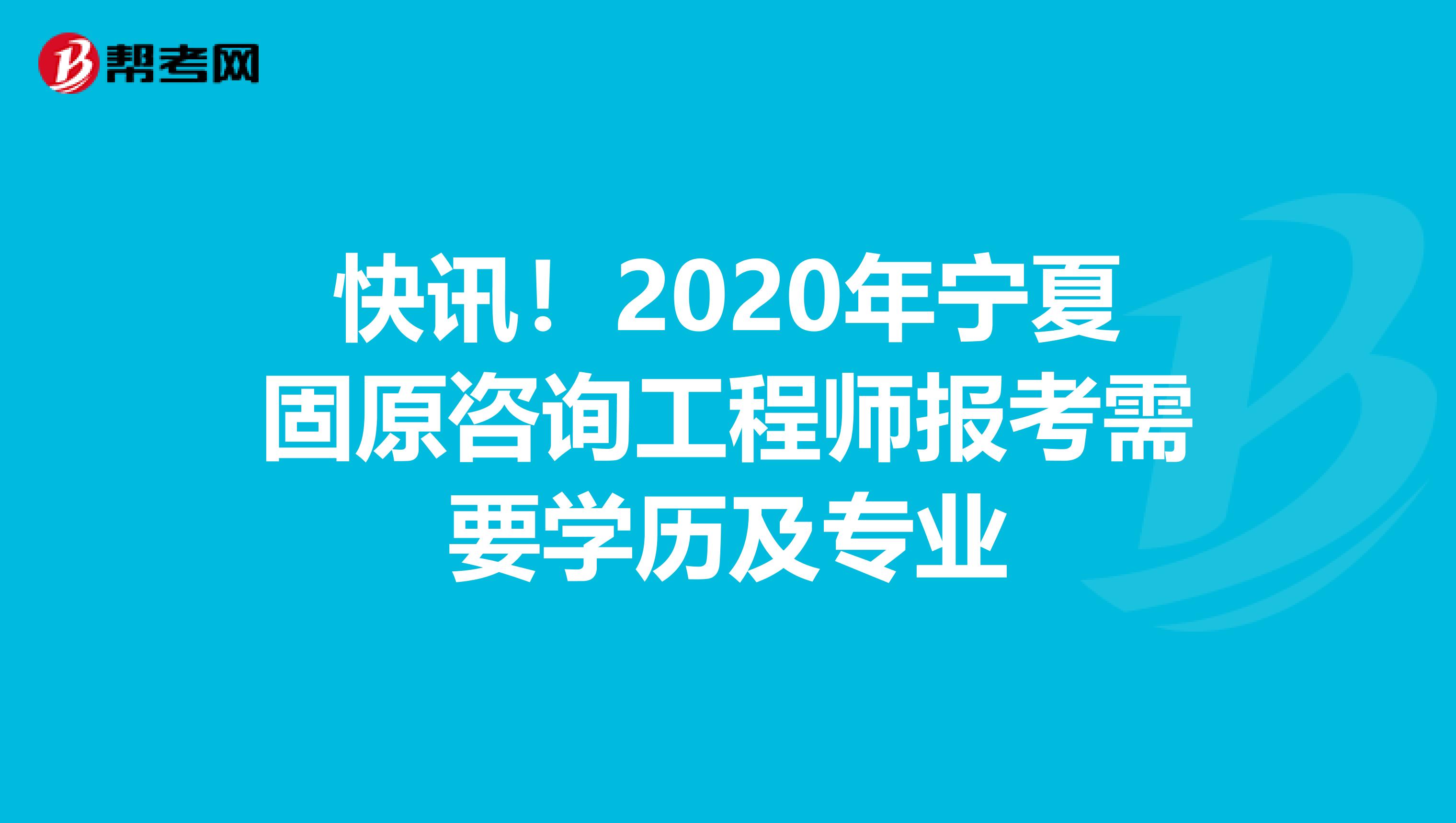 快讯！2020年宁夏固原咨询工程师报考需要学历及专业