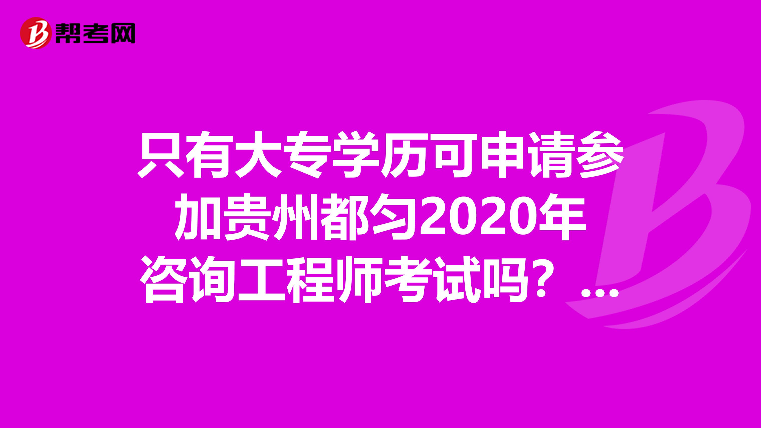 只有大专学历可申请参加贵州都匀2020年咨询工程师考试吗？看过来！