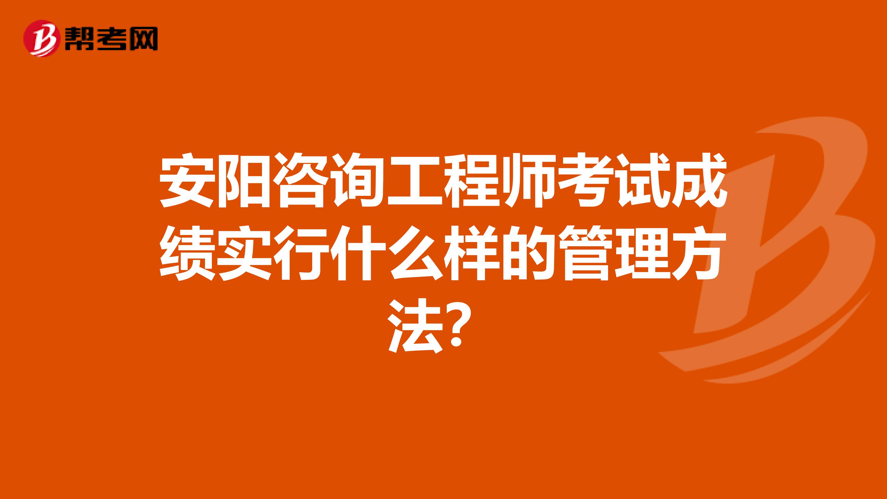 安阳咨询工程师考试成绩实行什么样的管理方法？