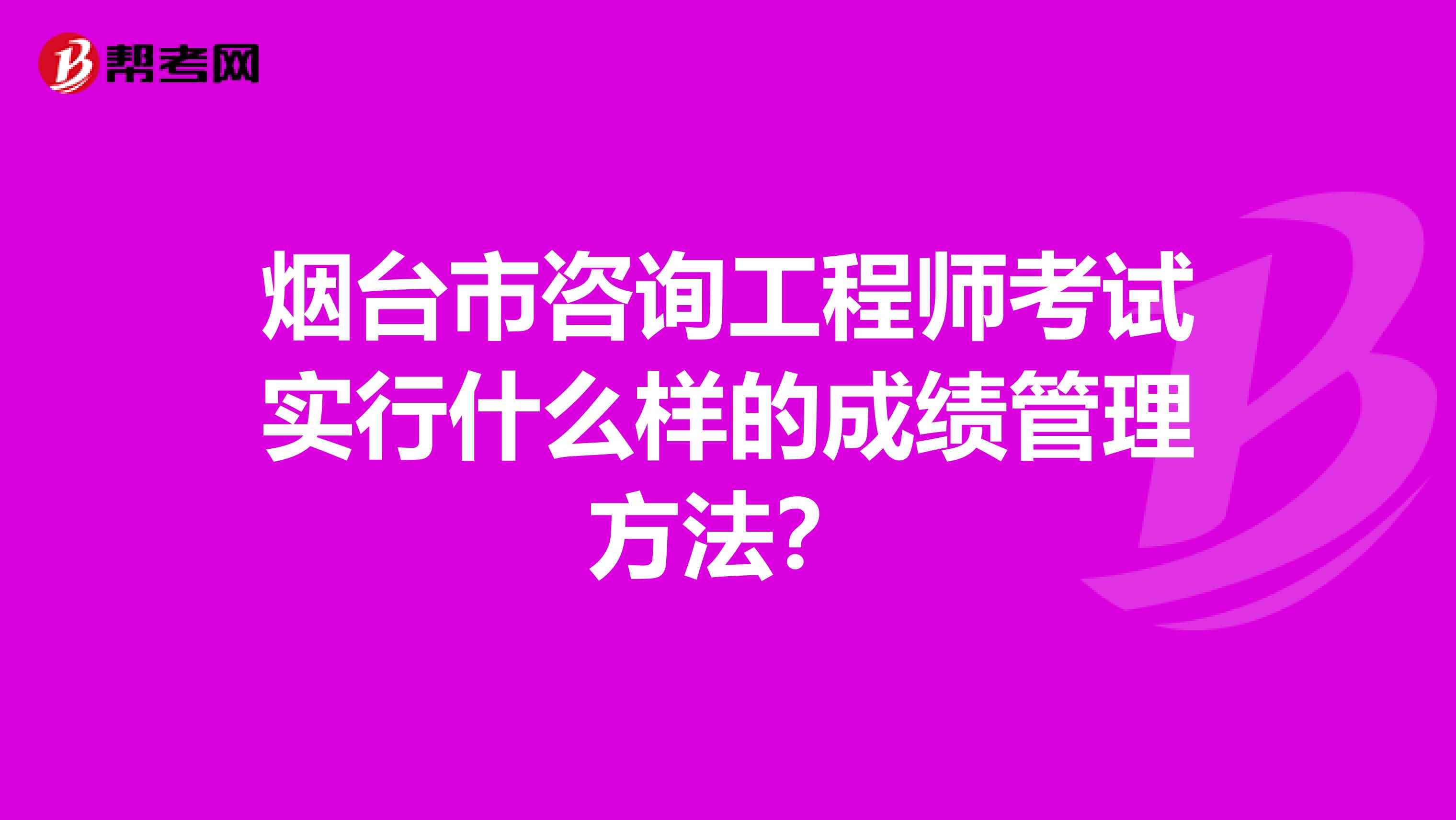 烟台市咨询工程师考试实行什么样的成绩管理方法？