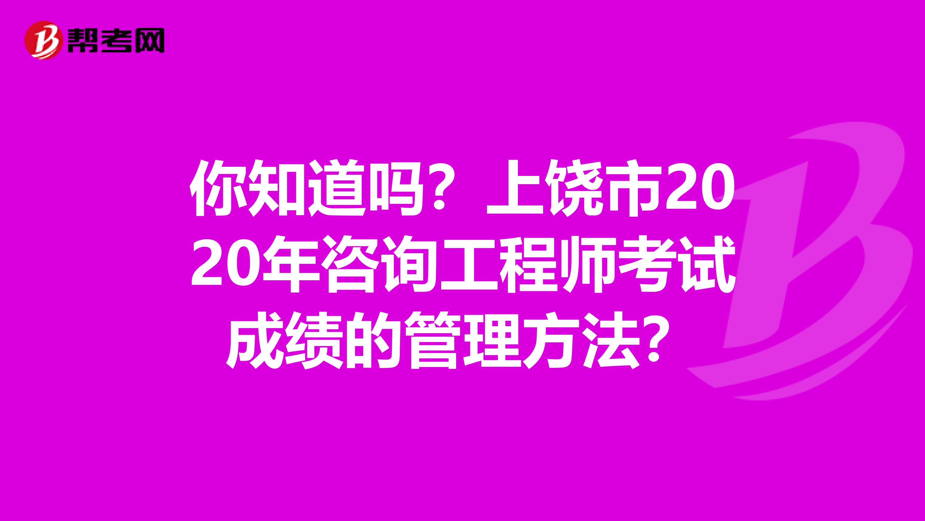 你知道吗？上饶市2020年咨询工程师考试成绩的管理方法？