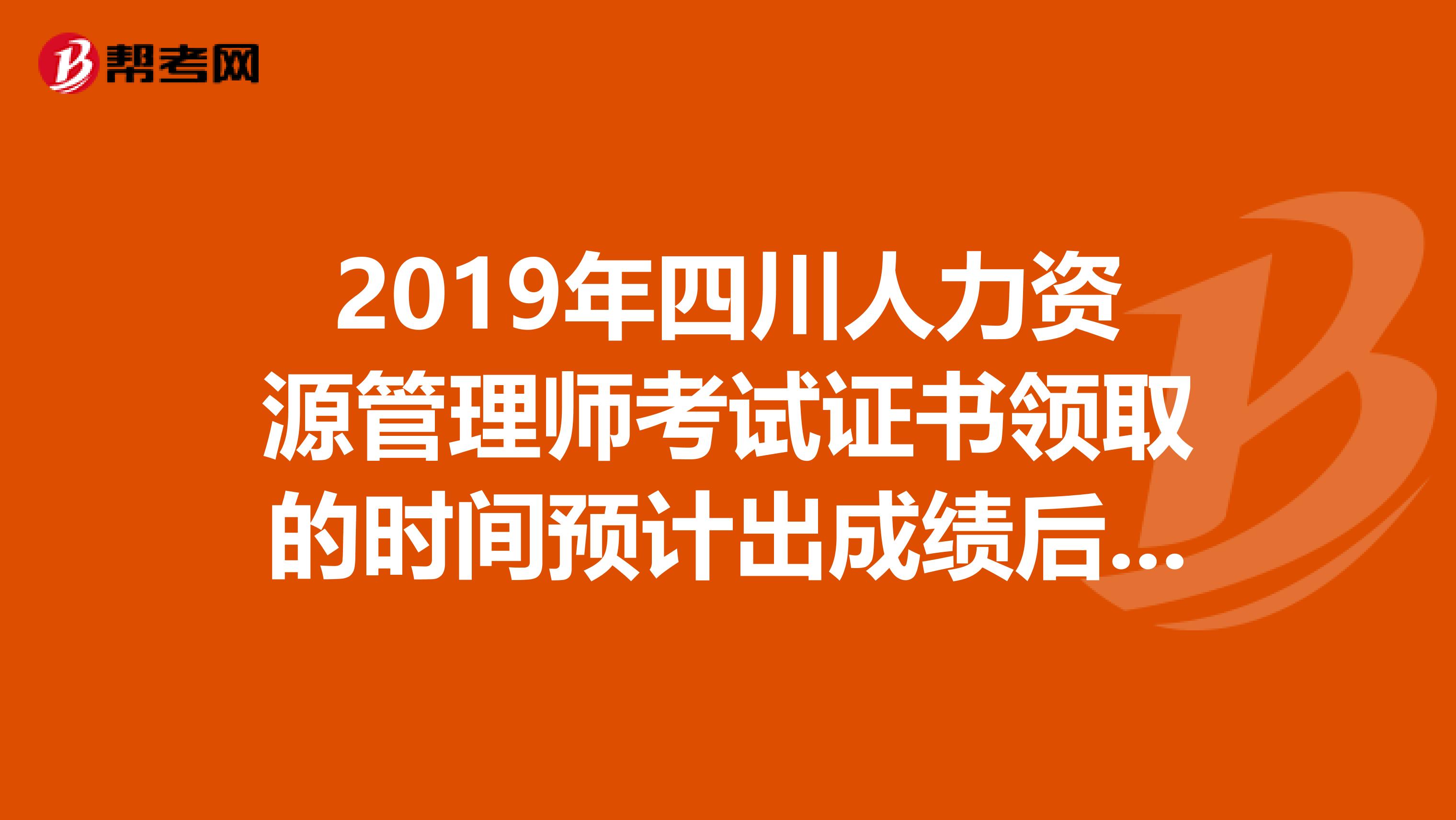 2019年四川人力资源管理师考试证书领取的时间预计出成绩后的三到四个月