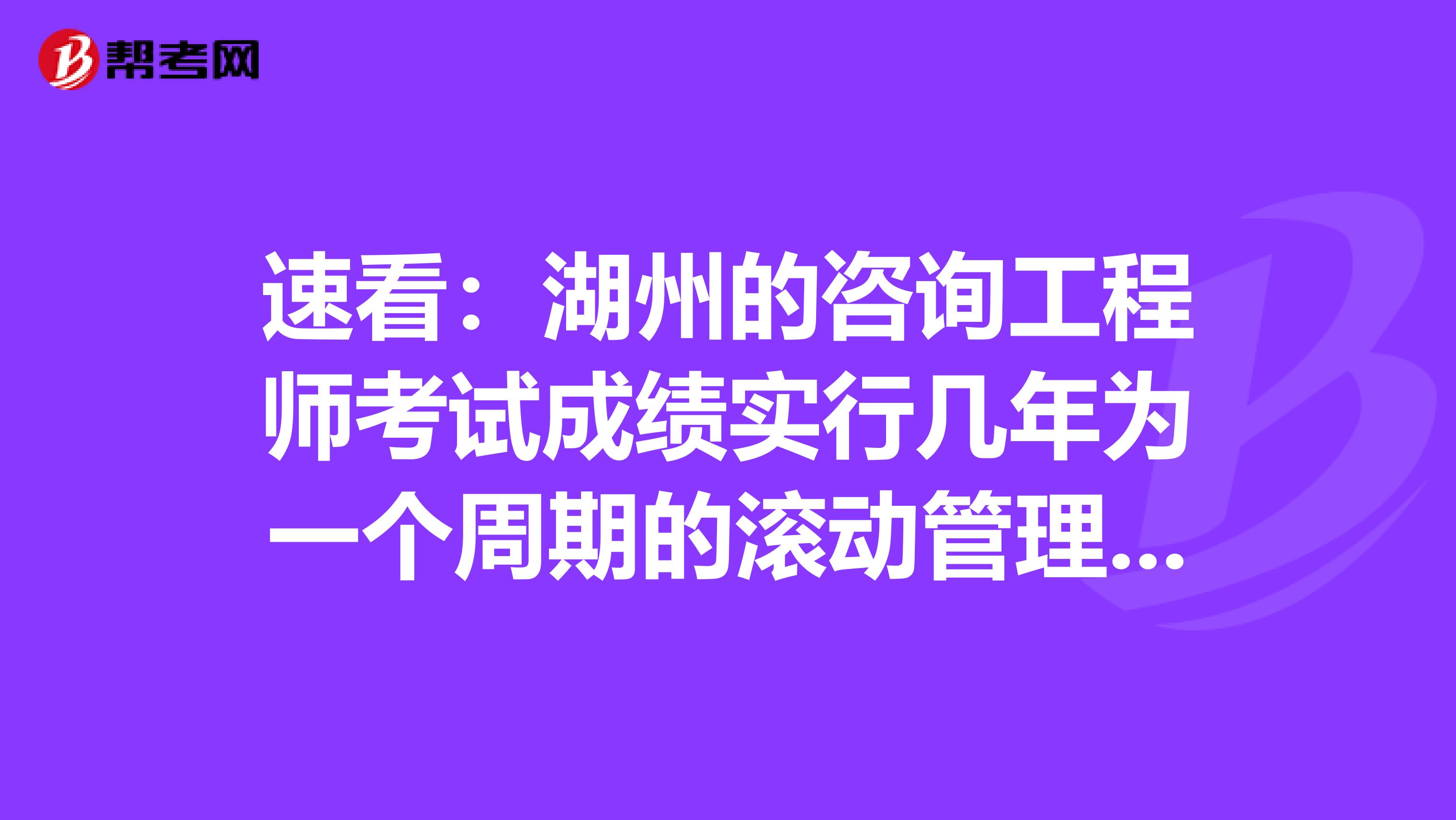 速看：湖州的咨询工程师考试成绩实行几年为一个周期的滚动管理办法