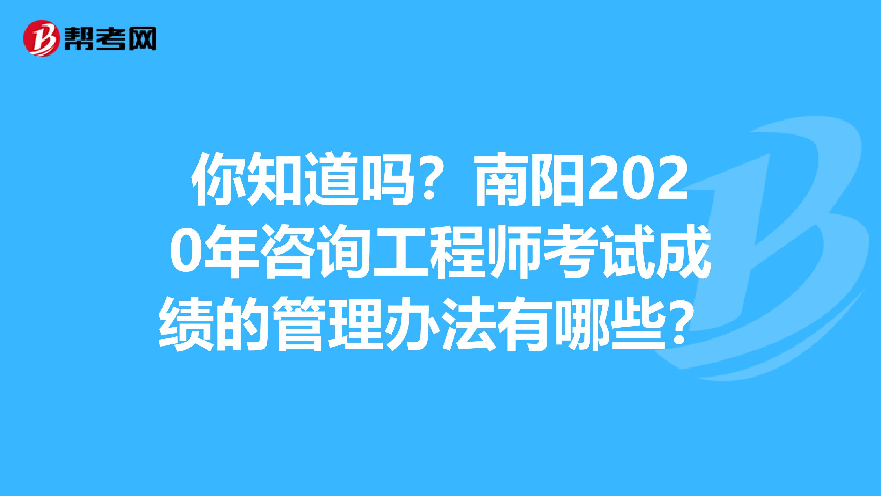 你知道吗？南阳2020年咨询工程师考试成绩的管理办法有哪些？