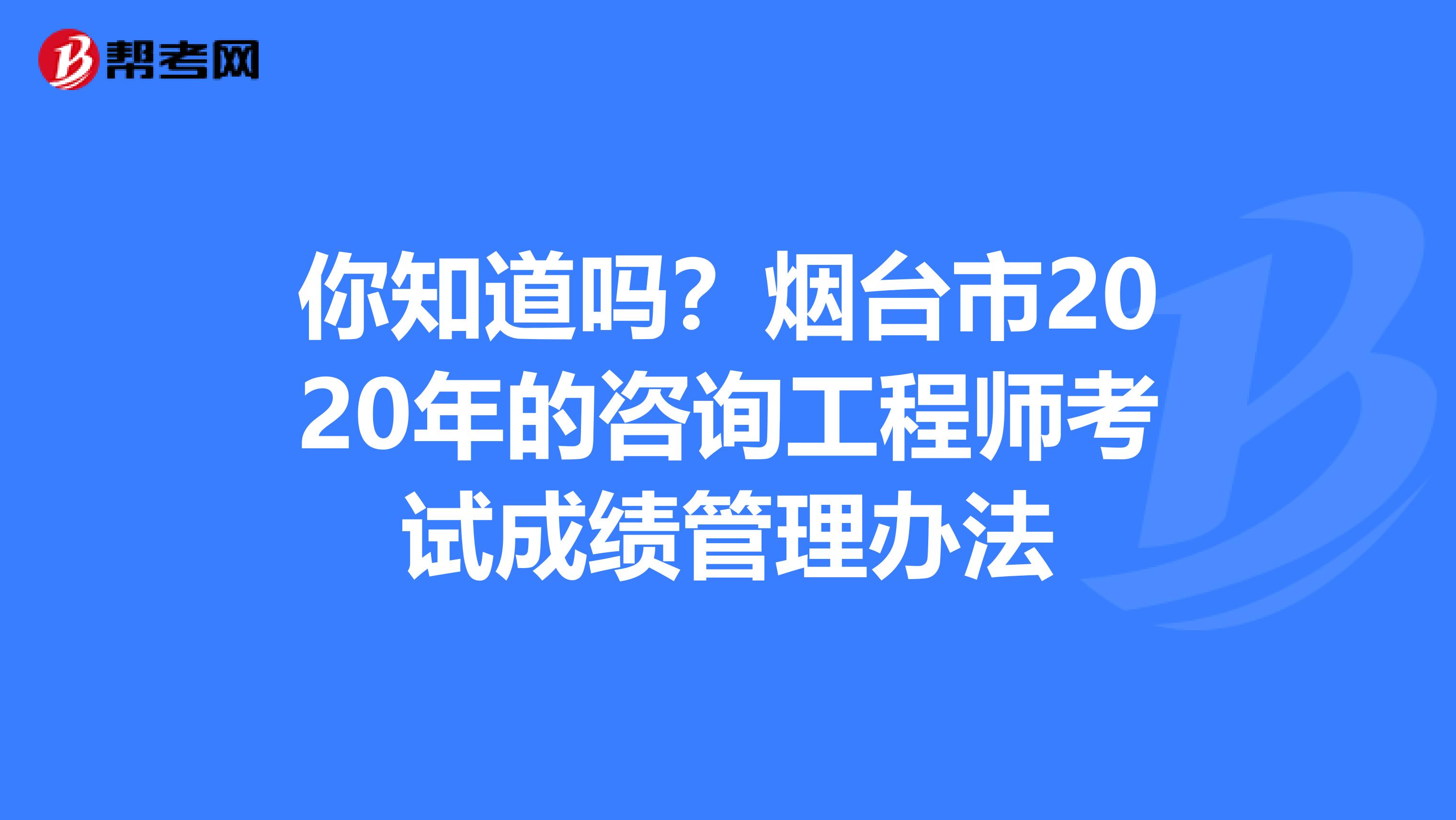 你知道吗？烟台市2020年的咨询工程师考试成绩管理办法