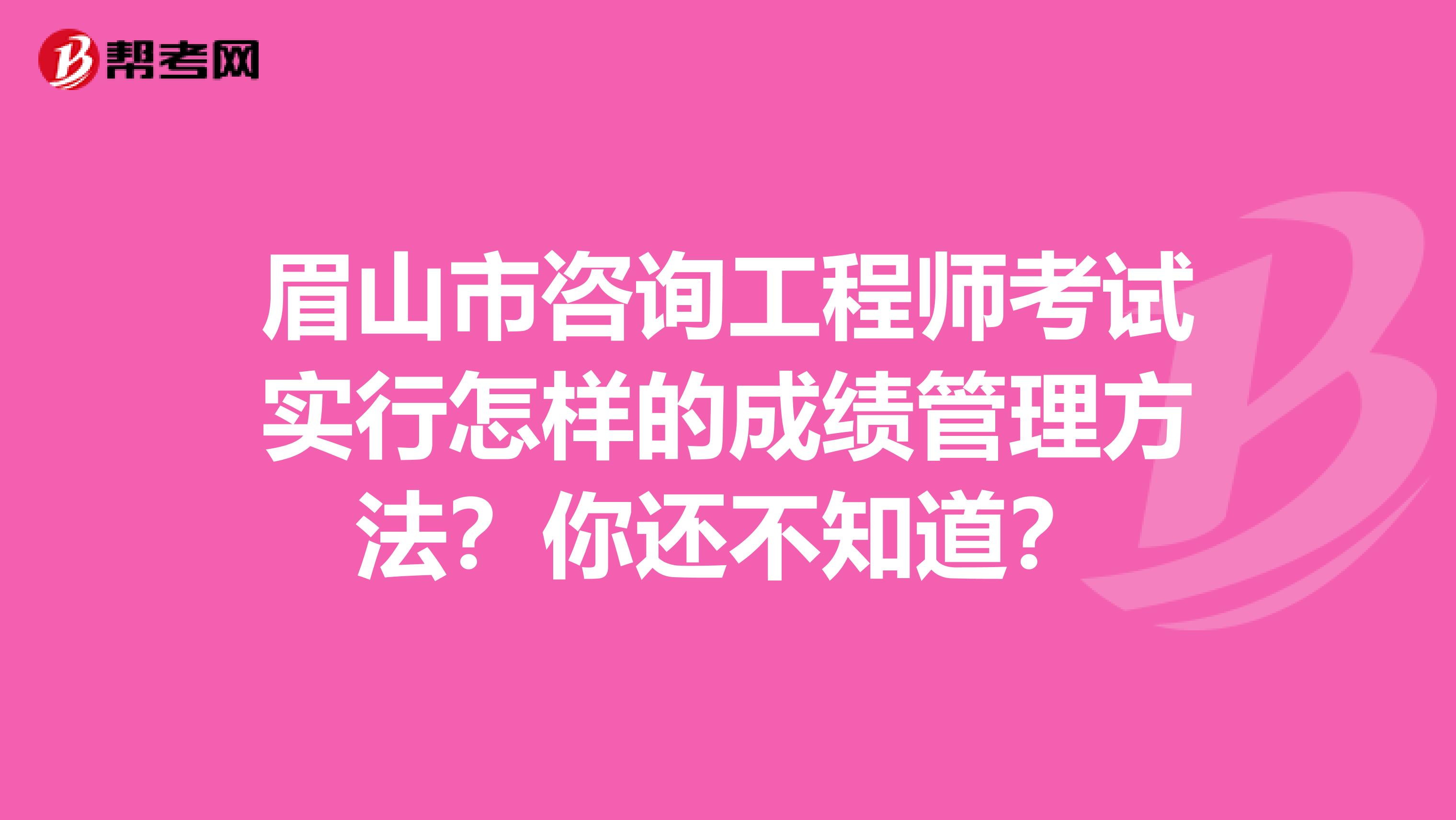 眉山市咨询工程师考试实行怎样的成绩管理方法？你还不知道？
