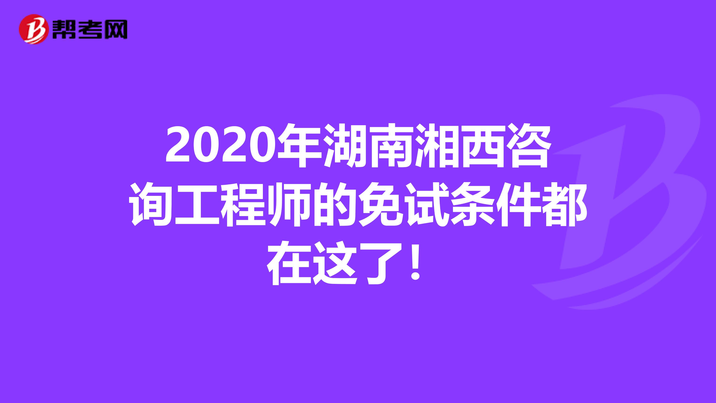 2020年湖南湘西咨询工程师的免试条件都在这了！
