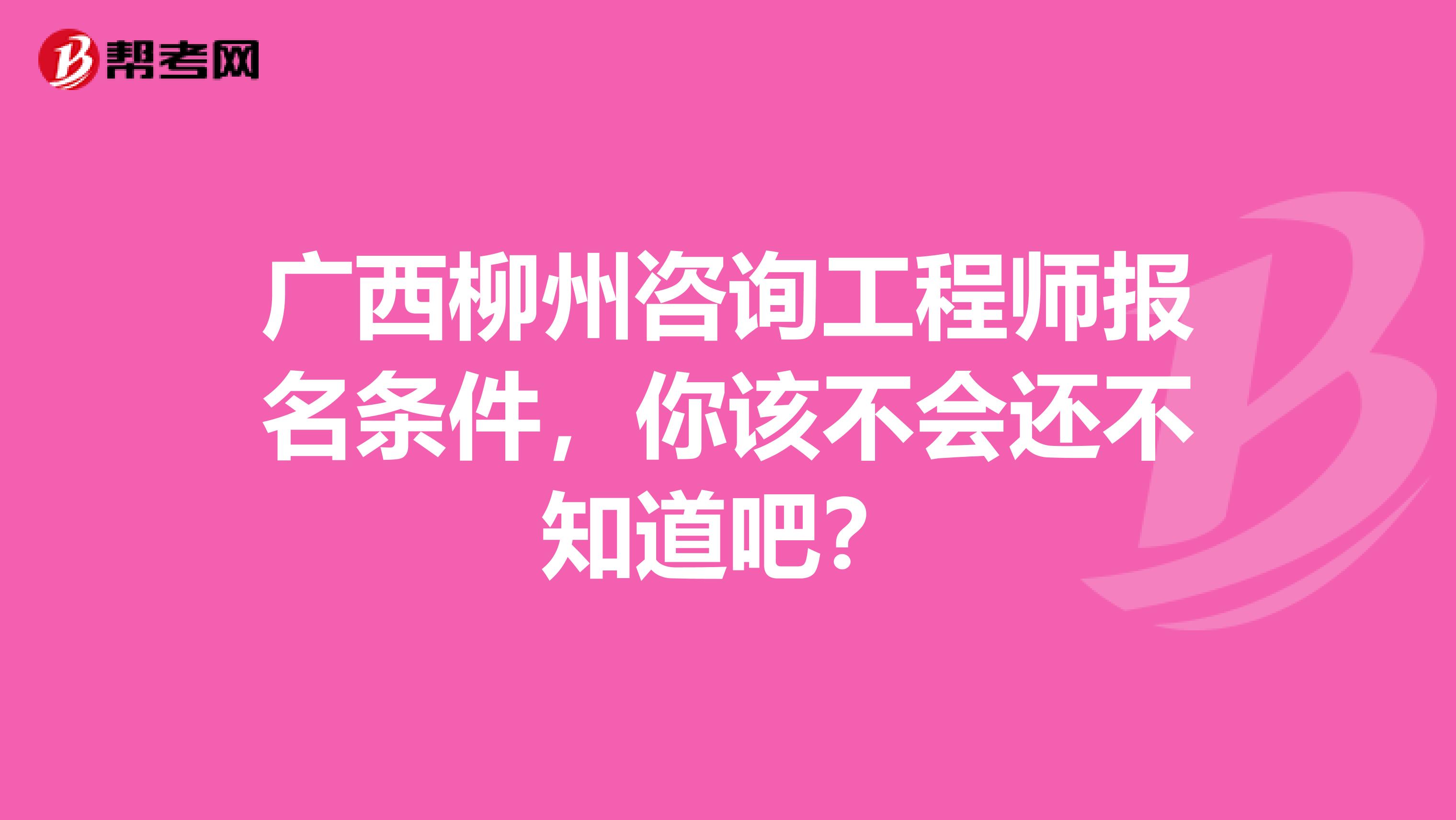 广西柳州咨询工程师报名条件，你该不会还不知道吧？