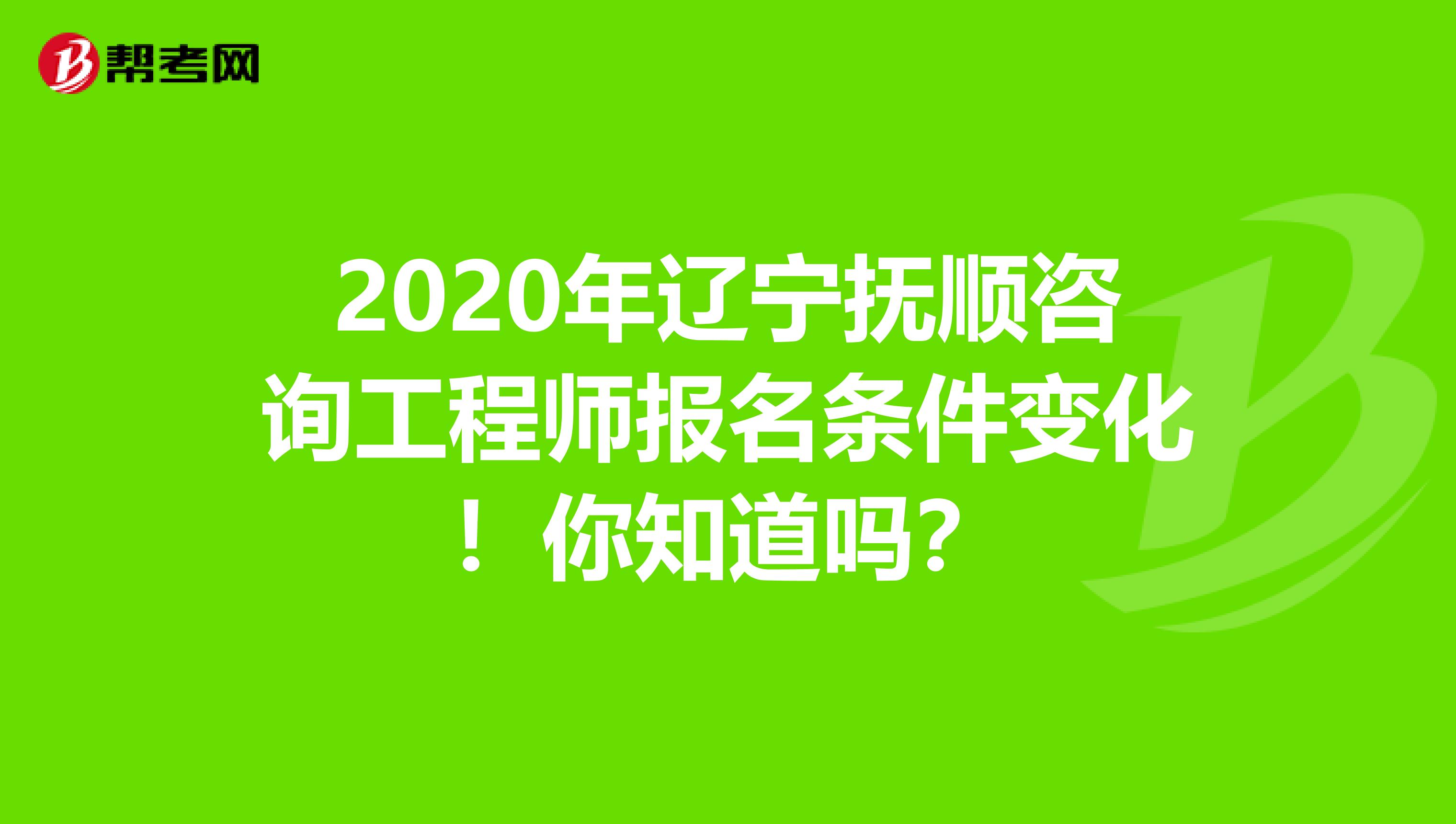 2020年辽宁抚顺咨询工程师报名条件变化！你知道吗？