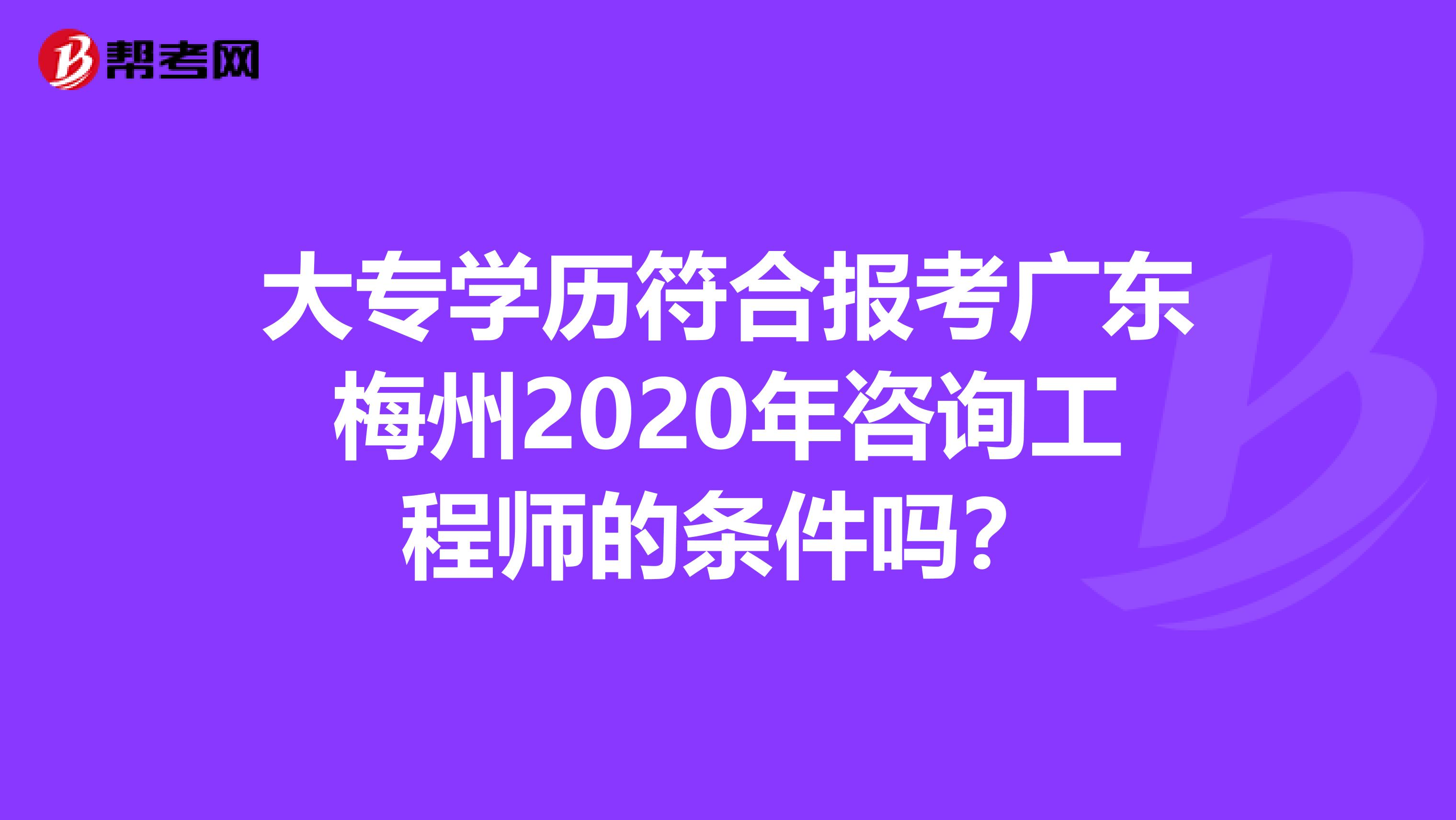 大专学历符合报考广东梅州2020年咨询工程师的条件吗？