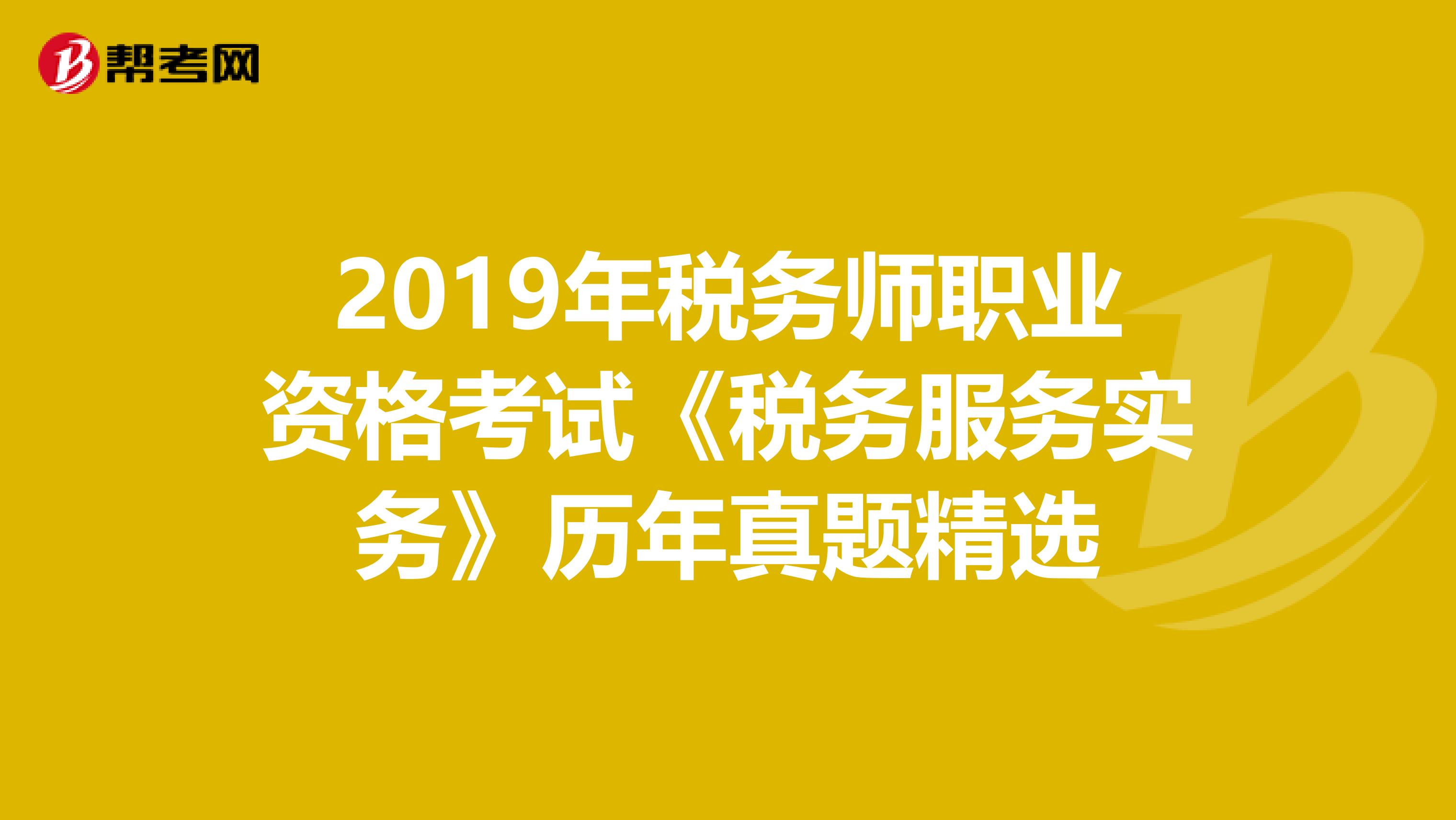 2019年税务师职业资格考试《税务服务实务》历年真题精选