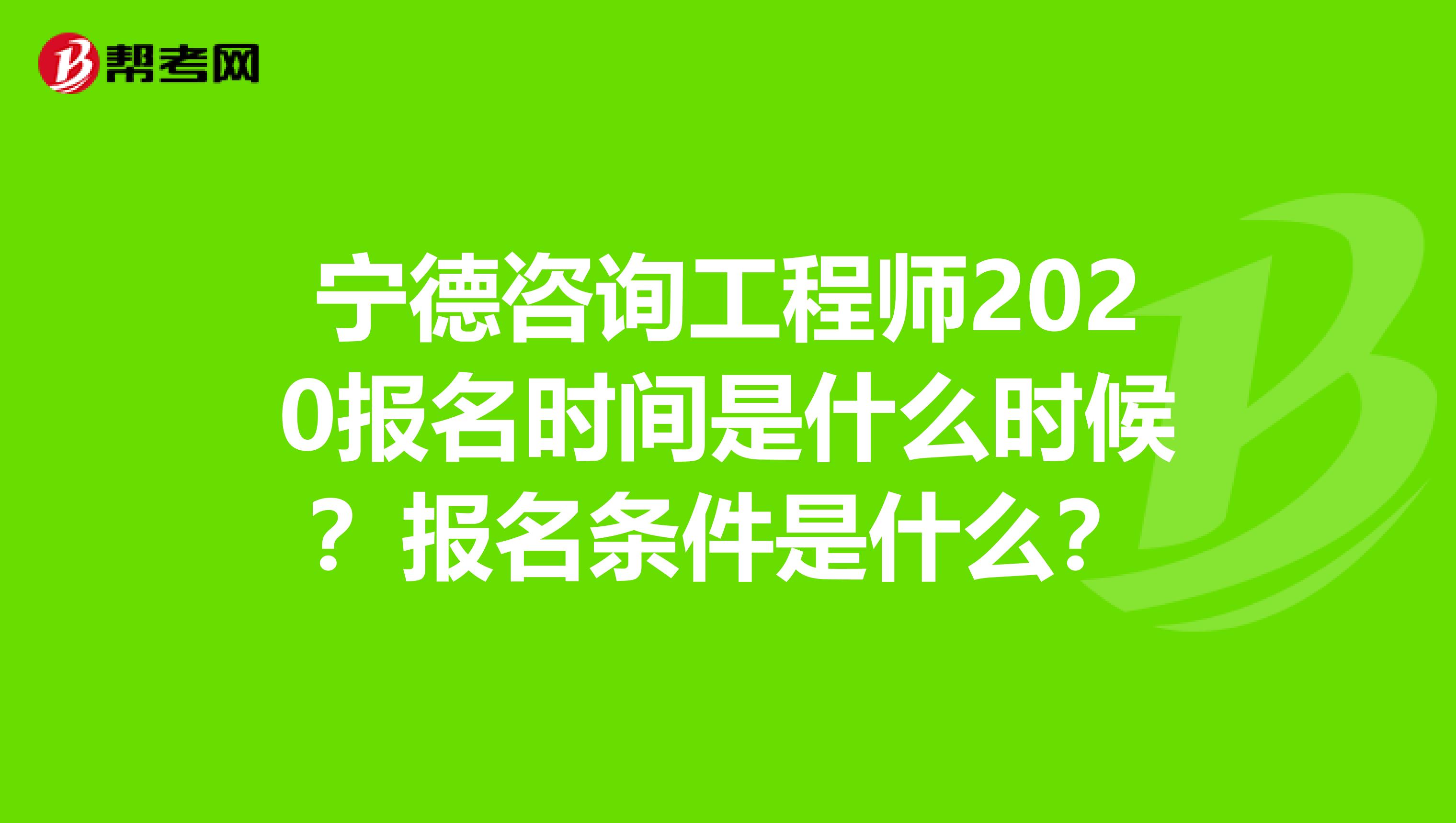 宁德咨询工程师2020报名时间是什么时候？报名条件是什么？