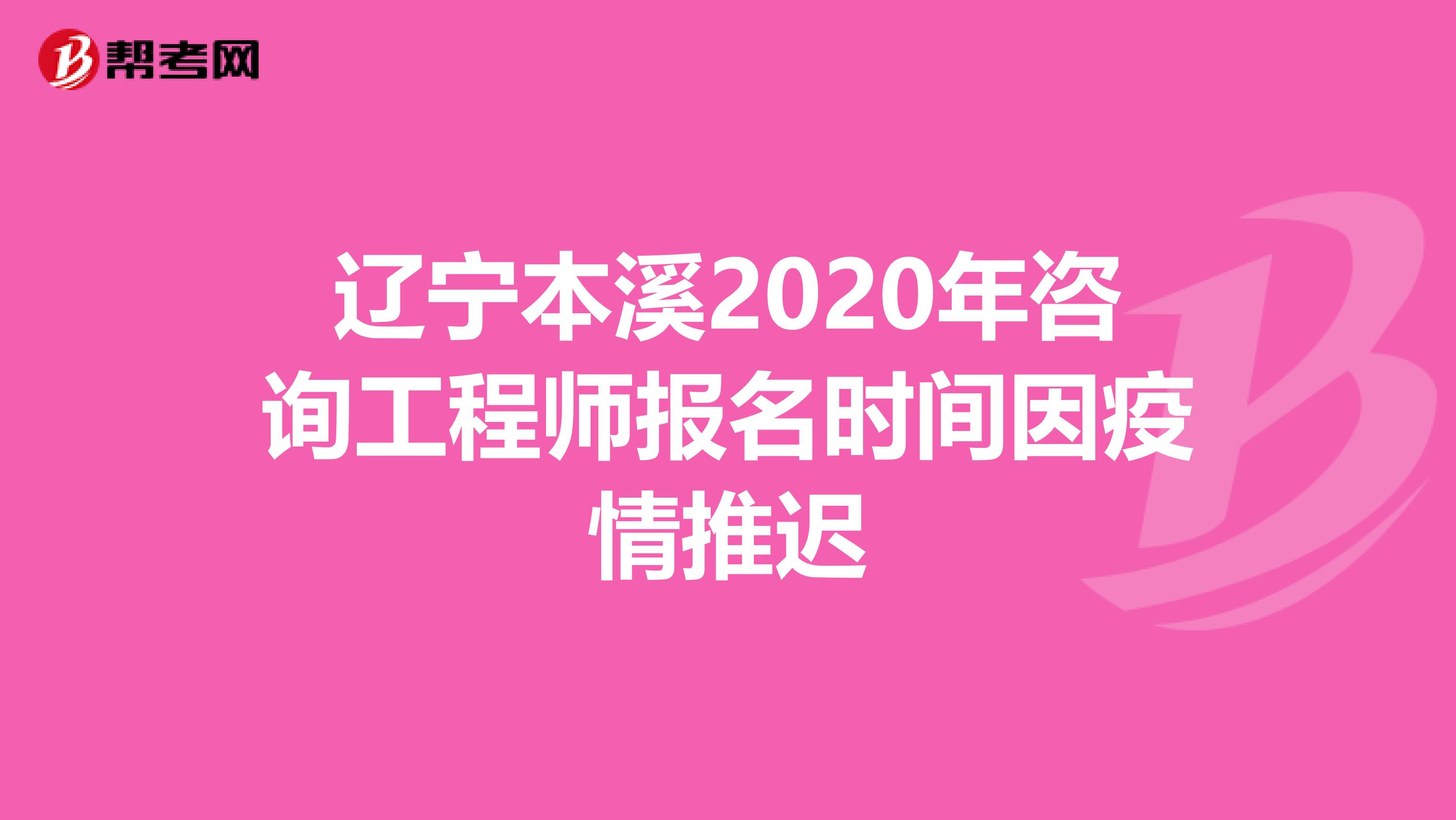 辽宁本溪2020年咨询工程师报名时间因疫情推迟