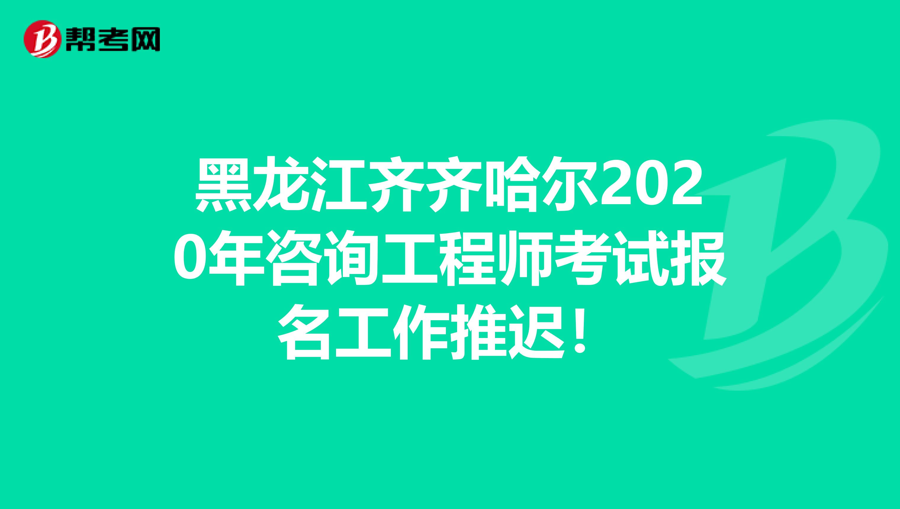黑龙江齐齐哈尔2020年咨询工程师考试报名工作推迟！