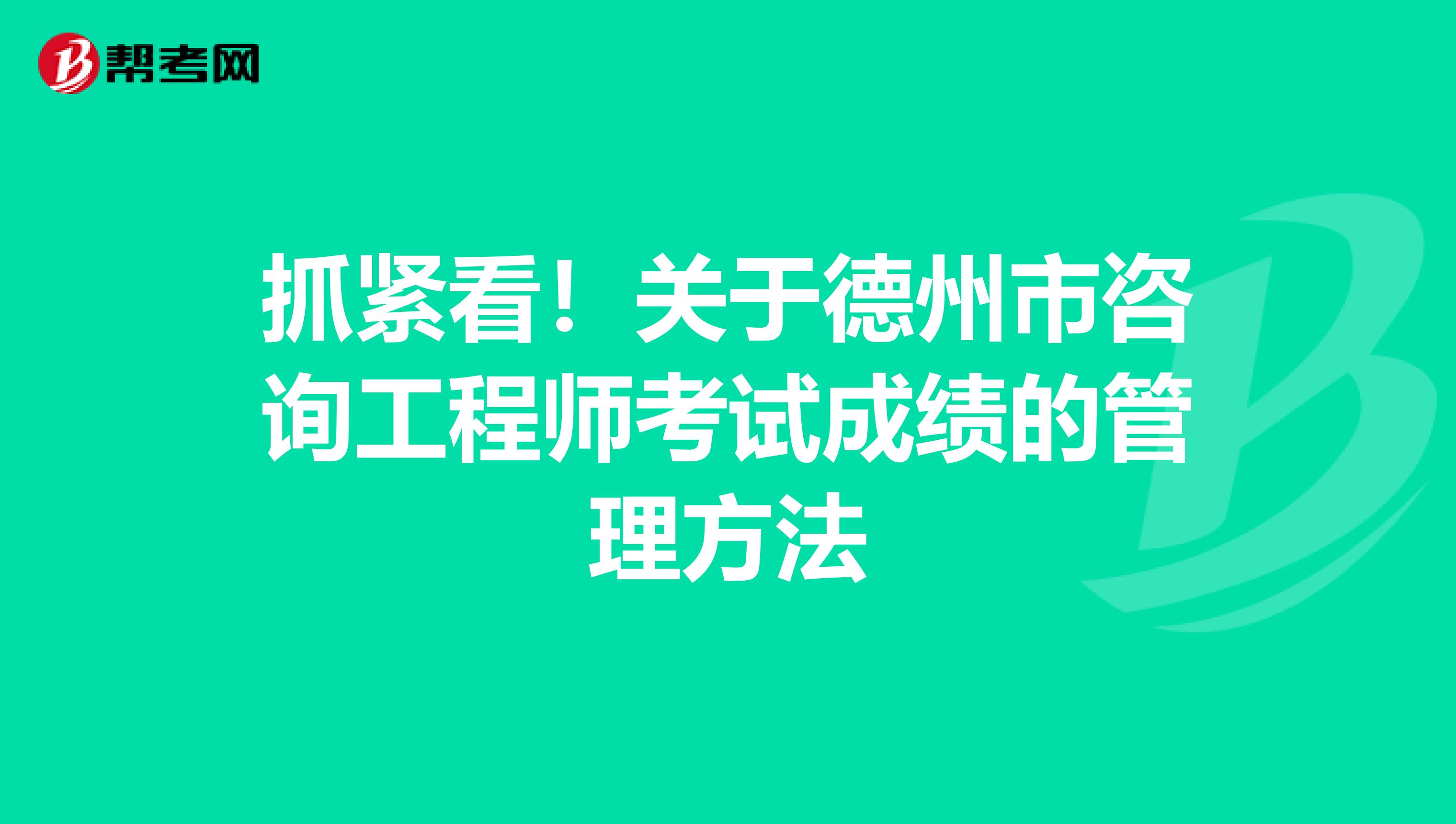 抓紧看！关于德州市咨询工程师考试成绩的管理方法