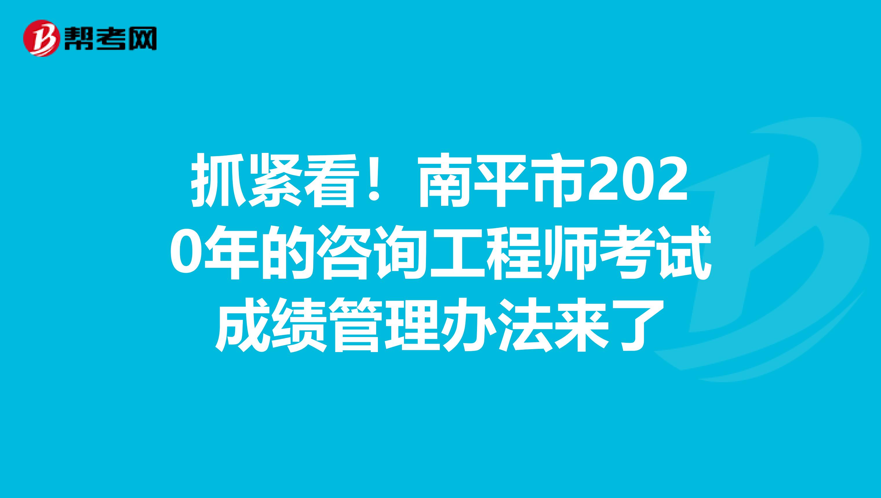 抓紧看！南平市2020年的咨询工程师考试成绩管理办法来了