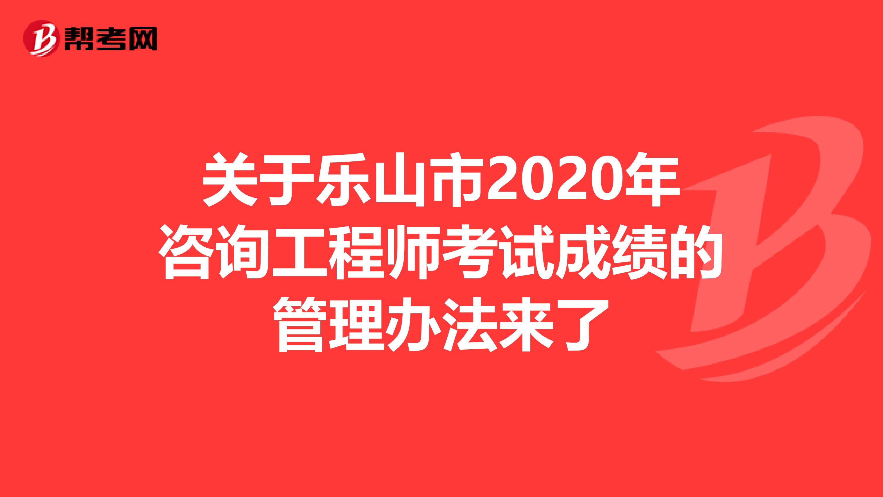 关于乐山市2020年咨询工程师考试成绩的管理办法来了