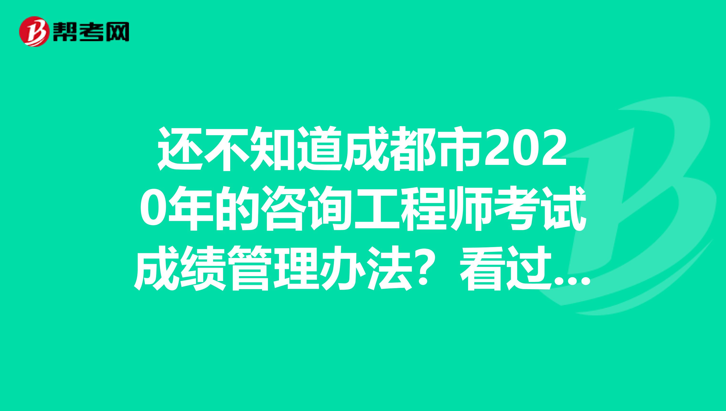 还不知道成都市2020年的咨询工程师考试成绩管理办法？看过来！