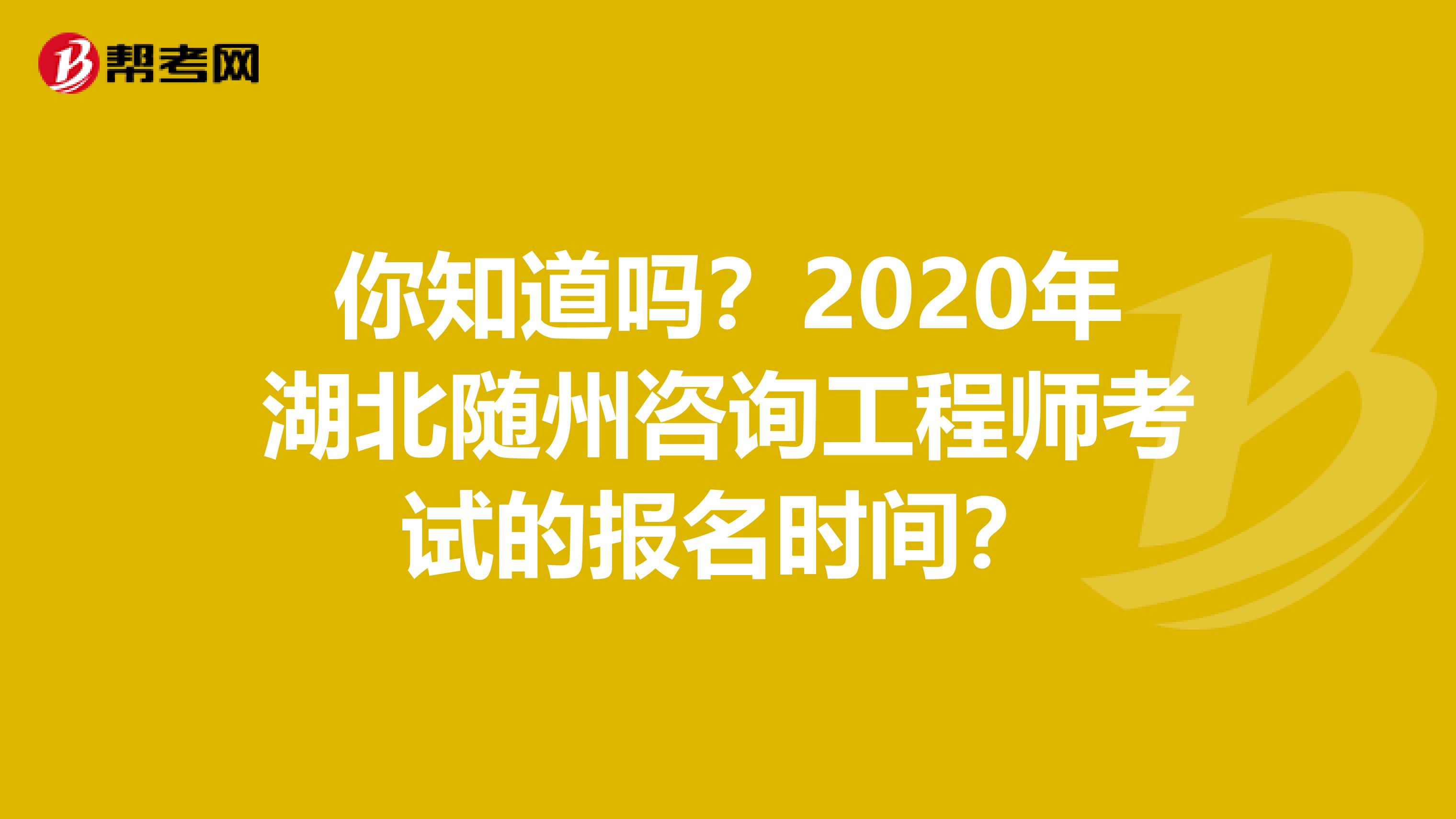 你知道吗？2020年湖北随州咨询工程师考试的报名时间？